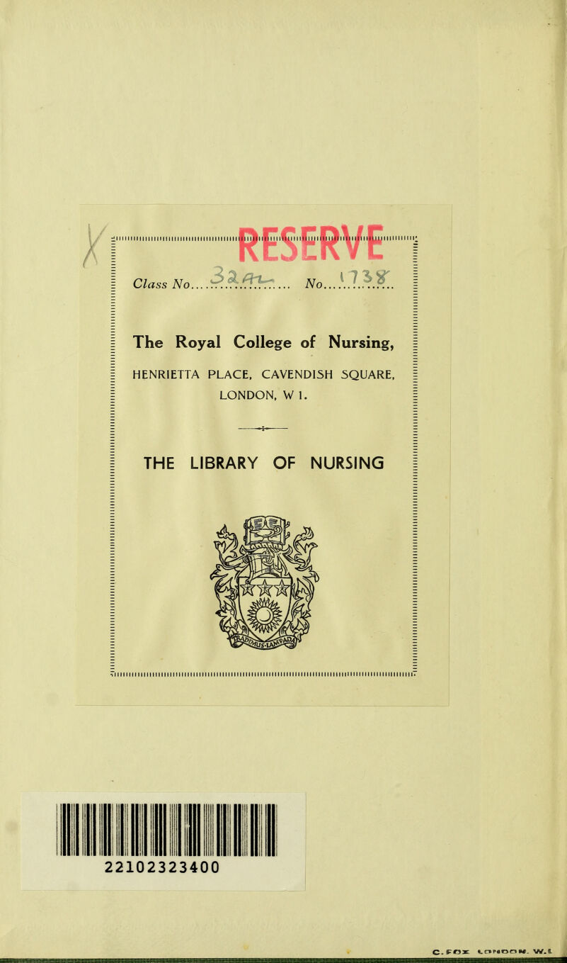 ^1 11111111111111111111111 (111M11111111111 ■( I ill ill 11 i%i 11 ilm I Class No... .rr.r^.f^TrT?.... No The Royal College of Nursing, HENRIETTA PLACE, CAVENDISH 5QUARE. LONDON, W 1. THE LIBRARY OF NURSING 22102323400