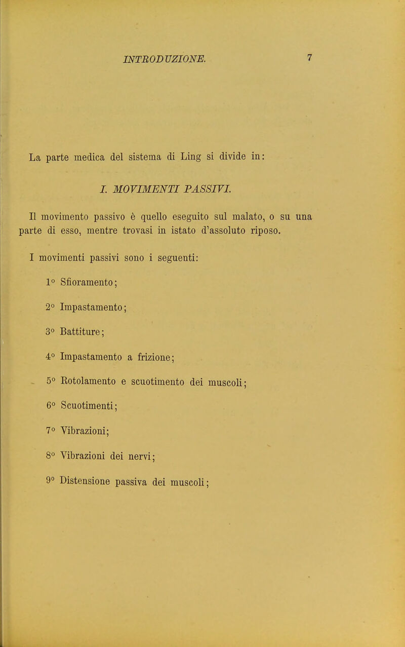 La parte medica del sistema di Ling si divide in: I. MOVIMENTI PASSIVI. Il movimento passivo è quello eseguito sul malato, o su una parte di esso, mentre trovasi in istato d'assoluto riposo. I movimenti passivi sono i seguenti: 1° Sfioramento; 2° Impastamento; 3° Battiture; 4° Impastamento a frizione; 5° Rotolamento e scuotimento dei muscoli; 6° Scuotimenti; 7° Vibrazioni; 8° Vibrazioni dei nervi; 9° Distensione passiva dei muscoli;