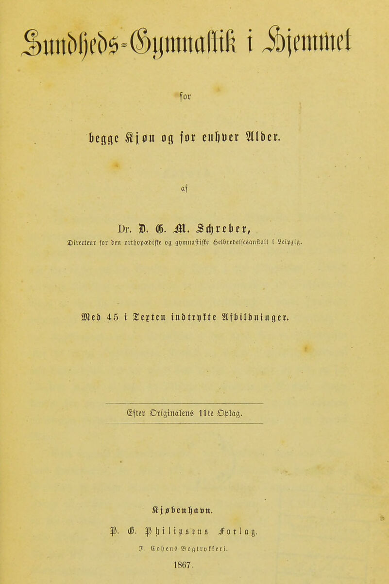 for bcörtc tiøu og for euf)ücr 5llbcr. af Dr. D. 05. Jt. Sti)reber, IDtrcclcuv for ten ovtl)0))^^iftc og flsmimjiiftc ^clbrctclfcäaiiftalt i Scipjifl. mtt) 45 i heften inbti-DUe Siftiilbiiiitger. (Sftet Drigtnateng Ilte Dplac^. 9 ^1 (15. p ti i I i p 31 n a JF o r I a q. ßüljeiii^ lUifttvuffcri. 1867.