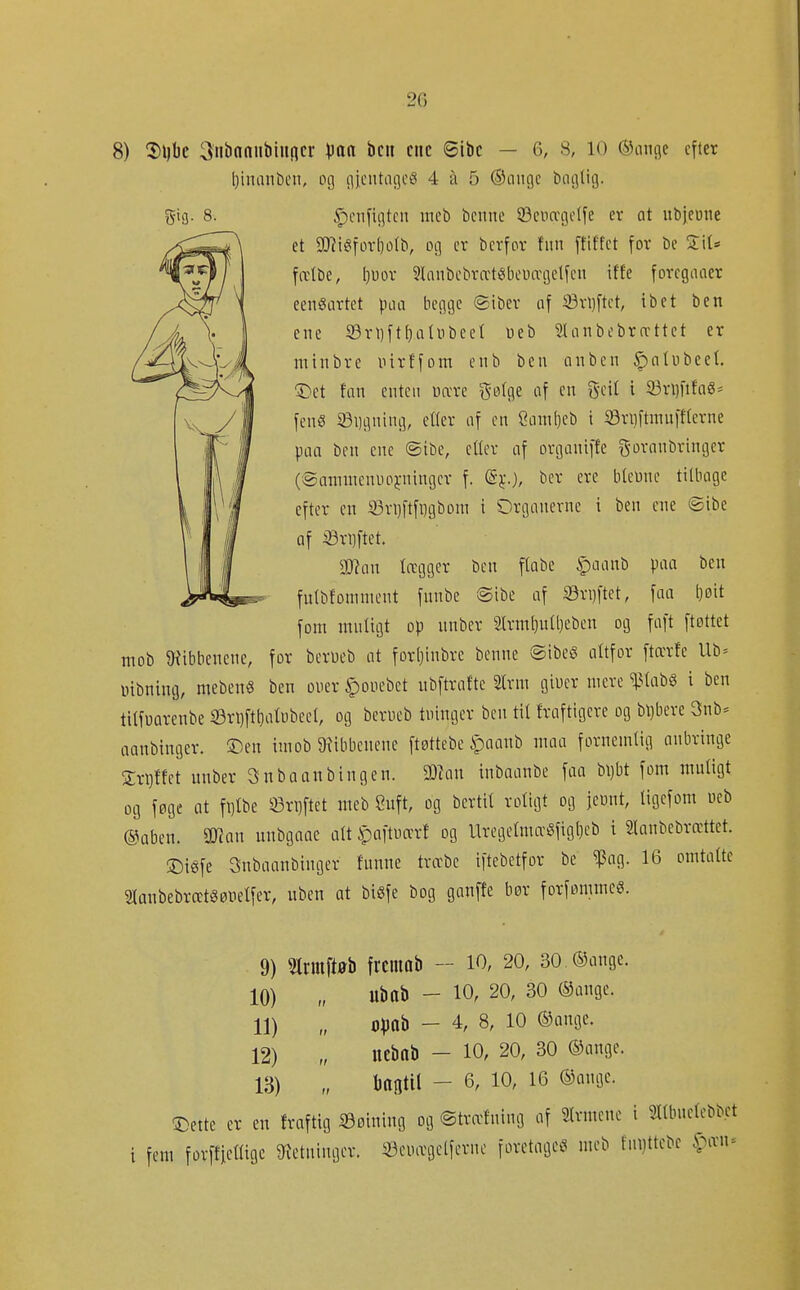 2G gia- 8. 8) 2)l)bc ^iibnniibiiiflcr \iaa ben cuc ©ibc — 6, 8, 10 ©ange efter Ijiminbeii, oi] iijcutagc!? 4 ä 5 ©aiigc biu]lii]. ^eii[ii]tcn uieb benne 53ciia\]e(fe er at ubjeune et 9[)^iöfor()o^tl, oc] er berfor fnn ftitfct for be Z\U falbe, [)Uor 3^anbebrfft«bel1^l3clfen iffe foregnaer eenSartet \h\a bc(]ge ©iber af ^©rl)ftct, ibet ben ene S3rl)ft^aUibcct Meb Slanbebrcrttct er ntinbre nirffom enb beu anbcn ^nluiJeef- ©et fan enten üare i^dlo^t af en geil i 93n)fifaS= fen« fugning, eller af en Samljeb i Söniftmnffterne paa ben ene @ibe, etter af organiffe goranbringer (©amntcnuopiinger f. ©};.), ber ere bteunc titbage efter en 33ri)ftfi}gbom i Organerne i ben ene ©ibe af iBri)ftet. man tregger ben ftabe §aanb paa ben fulbfomnient funbe @ibe af 93ri)ltet, faa [}øit foni mntigt op unber 2(rml)utl}cben og faft ftottet mob üiibbenene, for berüeb at forljtnbre benne ©ibeø altfor ftærfe Ub- nibning, mebenö ben ouer ^ouebet nbftrafte Strni giucr mere ^Uab8 i ben titfuarenbe 33ri)ftl}atubee(, og berueb tninger ben til fraftigere og bljbere 3nb^ aanbingcr. ©en imob 9iibbenene ftøttebe ipaanb maa fornemlig anbringe Srijlfct nnber Snbaanbingen. SO?an inbaanbe faa bl)bt fom muligt og føge at fi)lbe S3ri)ftet meb Önft, og bertil roligt og jeunt, ligcfom ueb ©aben. SJian unbgaae alt ^aitmxt og Uregelma-öfig()eb i Slanbebrættet. ©iéfe Snbaanbinger fnnne tntbc iftebetfor be ^ag. 16 omtalte Slanbebrætgønelfer, nben at bigfe bog ganffe bor forfømmeS. 9) 5lrmftøb freiuab - 10, 20, 30 ®ange. 10) „ Ubab - 10, 20, 30 ©ange. 11) „ oVflb - 4, 8, 10 ®ange. 12) „ nebnb - 10, 20, 30 ®ange. 13) „ um - 6, 10, 16 ®angc. ©ette er en fraftig S3øining og ©træfning af Slrmene i Sllbnelebbet i fem forfticlligc 9tetninger. 53euægetferne foretaget^ meb fni)ttebe Spmu