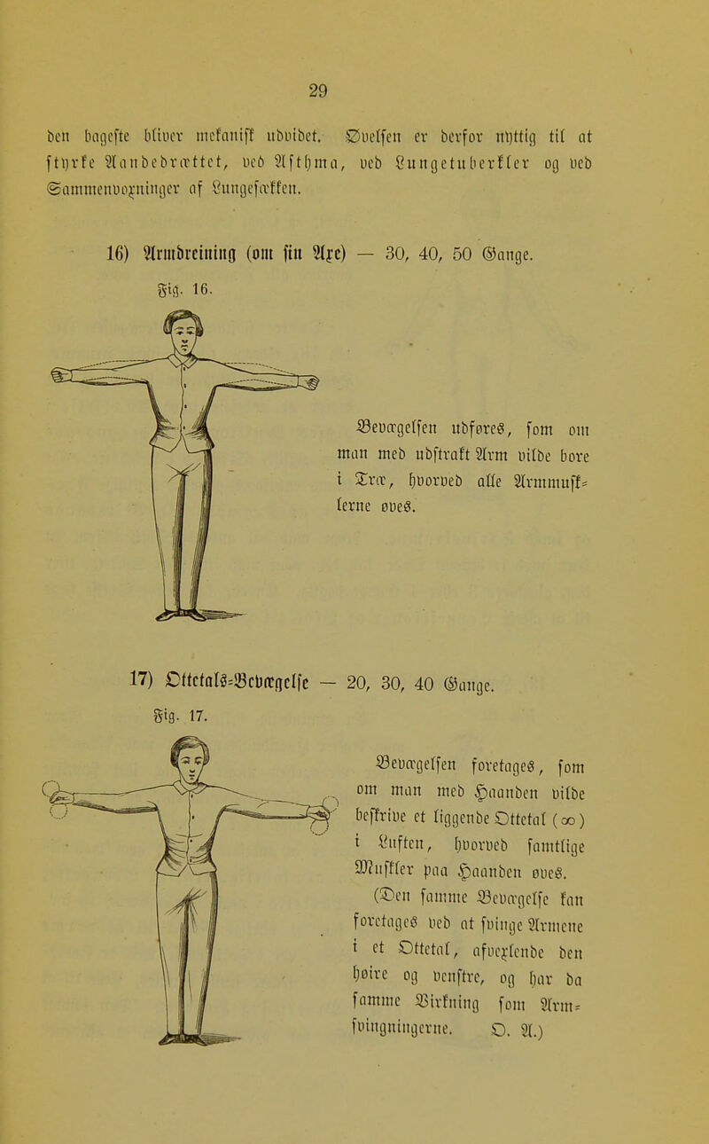 ben luiiicfte btiucv mcfaniff ubuibet. S^iielfen ev bcvfor nl)ttig ti( nt fti)vfe Sliinbebvrtttet, ucö 2lft()ma, ucb Cungetitbevf(er og ueb @amttient)03:niiigcv af 8itnije[ivffcn. 16) 3Ii-mbitiiliUö (om ftu 3ljc) — 30, 40, 50 ©ange. gig- 16. SSeucrgcIfen itbføreg, fom oin man meb ubftraft 2lrm uilbe bore i %x<x, [juorueb atte SlrmmufJ^ lerne øueS. 17) OttctaI^=5BcD(tfjcIfc - 20, 30, 40 ©unge. Sig. 17. S3euffger[en foretages, fom om man meb ^oanben üilbe beffriue et tiggenbe Ottetat (oo) i i^tften, [juorueb famtlige 2J?iiftfer paa ^aanben øuciS. (3^en famme iSeua-gctfe fan foretages Heb at foiiige SIrmcne i et Ottetat, afuejfenbe ben {;øive og ucnftre, og bar ba fatnme 33irfning fom 2(rm^ fuingningcrne. O. 21.)