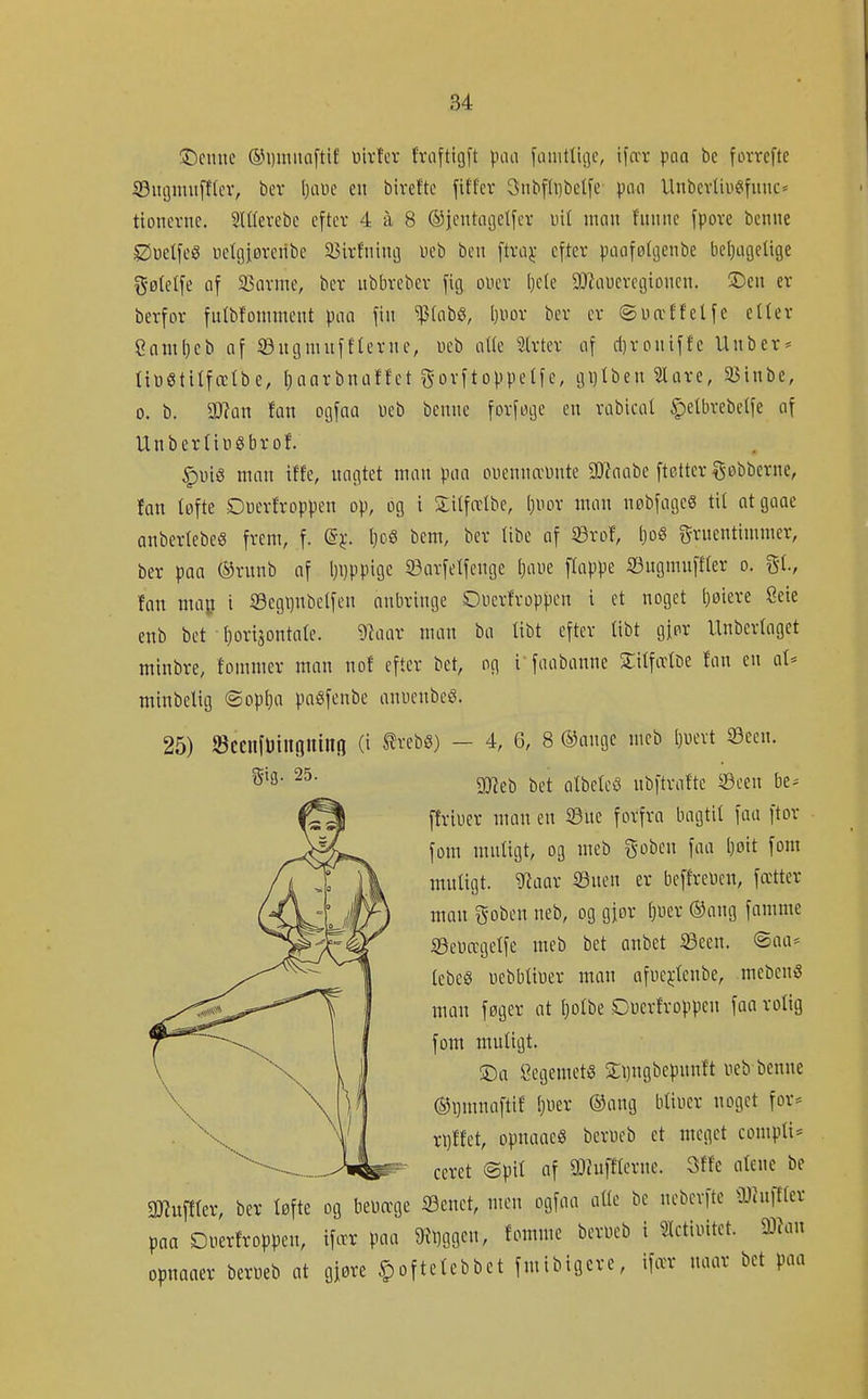 Stenne @i)mitaftif uivfcv fvaftigft pan famtlii]c, ifar poa be forrcfte 93iujnuiff(cv, ber Ijiiuc cii bivefte fiffer 3iibfli)betfc pnn Unbcv(iu«(fuuc= tionevne. Slffevcbe efter 4 ä 8 ©jentagelfer uif man f'uiinc fporc benne £5t)etfeS mclgjøreribc 5!3irfnuuj ueb ben ftra^- efter pacifølgenbe beljugelige gøfelfe af 33Qvme, ber ubbrebcr fig oner Ijcfe äRaucregionen. T>cn er berfor fntbfouunent pna fin ^(abS, Ijuor bcv er ©uæffetfe citer Cnml)eb uf 93ngmufflerne, ueb otte Sirter cif d)roniffc Unber* tiögtiifcctbe, fjnarbntiffet ^orftoppetfc, gi)lben ^ore, Sßinbe, 0. b. aJ?ün fan ogfaa ueb benne forfege en rabicat ^elbrebetfe af UnbertiüSbrof. §ui8 man tffe, nagtet man paa ouennæunte 9J?aabe ftetter §øbberne, Ian løfte Duerfroppen op, øg i Silfrelbe, ()iior man npbfageS tit atgaac anberlebes frem, f. ©j:. (}og bem, ber libc af ^xol []o§ grnentimmer, ber paa ®rnnb af l)i)ppigc ©arfetfenge Ijaue flappe ©ugmnffter o. gt., fan map i S3egi)nbctfen anbringe Ouerfrøppen i et noget l)øiere 8eie enb bet l}orisøntate. ^aav man ba tibt efter übt giør Unbcrfaget minbre, tommer man nof efter bet, og i faabanne ZH\ixiu fan en aU minbelig ®opl)a paéfenbe anuenbeé. 25) SccnfDiuouilltj (i ttebS) - 4, 6, 8 ©ange mcb [)uevt S3ecn. 9!JJeb bet atbeleö nbftrafte ©een be^ ffriuer man en S3uc forfra bagtil faa ftor fom muligt, og meb goben faa I)oit fom muligt, ^aar S3uen er beffreuen, fætter man goben neb, og gior ()uer ®ang famme ißeliregelfc meb bet anbet 23een. ®aa^ lebeg uebbliuer man afuejrlenbe, mebcnö man føger at l)olbe Duerfroppcn fan rolig fom muligt. ©a 8egemct§ Xi)ngbepnnft neb benne ®i)mnaftif l)Uer ®ang bliner noget for* rl)ffet, opnaaeS berneb et meget cornpli* ceret ©pil af 9)hifflernc. 3ffe alene be aWuffler, ber løfte og beuæge Senet, men ogfaa alte be neberfte \)Jhiffler paa Oiierfroppen, ifctr paa Ü?l)ggen, fomme berueb i Slctiintet. man opnaaer berueb at gjøre ^oftelcbbet fmibigcre, ifær naar bet paa