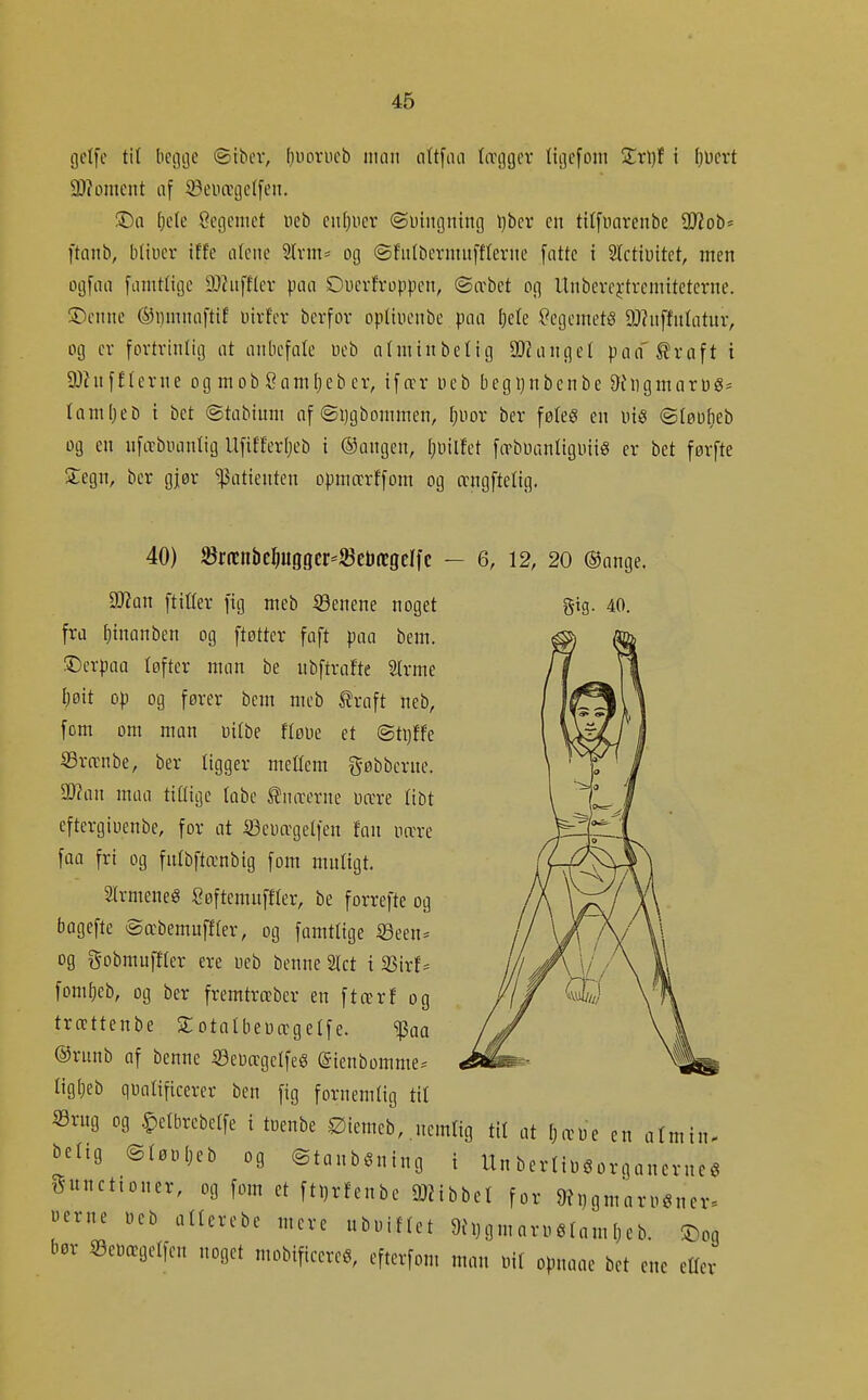 gclfc tit bci]i]e ©ibev, [juorucb man altfaa tivgcjcr liijcfDiii Zx\)t i f)üert 9)?oment af Sciurgclfeu. ©a ()e(e Segemct neb ciU^ucr ©utngning l)ber en ttt[iiarcnbe 0)?ob' l'tanb, b(ii)ev tffe alene Slrm^ og ©fn(bcrmnff(erne [atte i Slctiuitct, men ogfaa famtlige IDhifflev paa Ouerfroppen, ©æbet o(] Unberej-tremtteterne. ©cnne ®i}mnaftif uirfer berfov opUuenbe paa Ijck legemets 9J?uffnIatur, og er fovtrinlig at anbefale ueb at min belig 0)Janget paa'^raft i OJhtfftevne ogmobSamljeber, tfær üeb begi}nbenbe &h)gmart)8= tam[;eb i bet ©tabium af ©ijgbommen, fjuov ber føteg en uiö ©tøufieb og en nfæbuantig Ufifferljeb i ©augen, Ijiiilfet ftTbüantiguiig er bet førfte S;egn, ber gjør patienten opmærffom og angftetig. 6, 12, 20 ©ange. gig. 40. 40) ^rncnbc^uggc^SeUægelfc 9J?an [titter fig meb ©enene noget fra fjinanben og ftøtter faft paa bem. ©erpaa tofter man be ubftrafte 2trme I^øit op og fører bem meb ^raft neb, [om om man uitbe ftøue et ©tijffe Srrenbe, ber tigger mettem f^øbbcrue. SO?an maa tittige tabe knæerne uære tibt eftergiuenbe, for at iBeuægetfen fan nrere faa fri og fntbftænbig [om mntigt. SlrmeneS Søftemuffter, be forrefte og bagefte ©æbemuffter, og famttige SSeen- og gobmuftter ere ueb benne Slet i 33irf ^ fomljcb, og ber fremtræber en ftærf og trrettenbe Sotatbeuægetfe. ^aa ®runb af benne ©eua:getfeS ©ienbomme^ tig[}eb quatificerer ben fig fornemtig tit Srug og .^etbrebctfe i toenbe £iiemeb, .nemtig tit at Ijæue en atmin. betig ©tøDljeb og ©tanbgning i Un berttt^öorganerneg gunctioner, og fom et fttjrfenbe mibm for 9?i)9mari,öner= uerne ueb atterebe mere ubuiftet 9h)gmar«étam[jeb. 2)09 bør ©eDægetfen noget mobifieereö, efterfom man nit opnaae bet ene etter