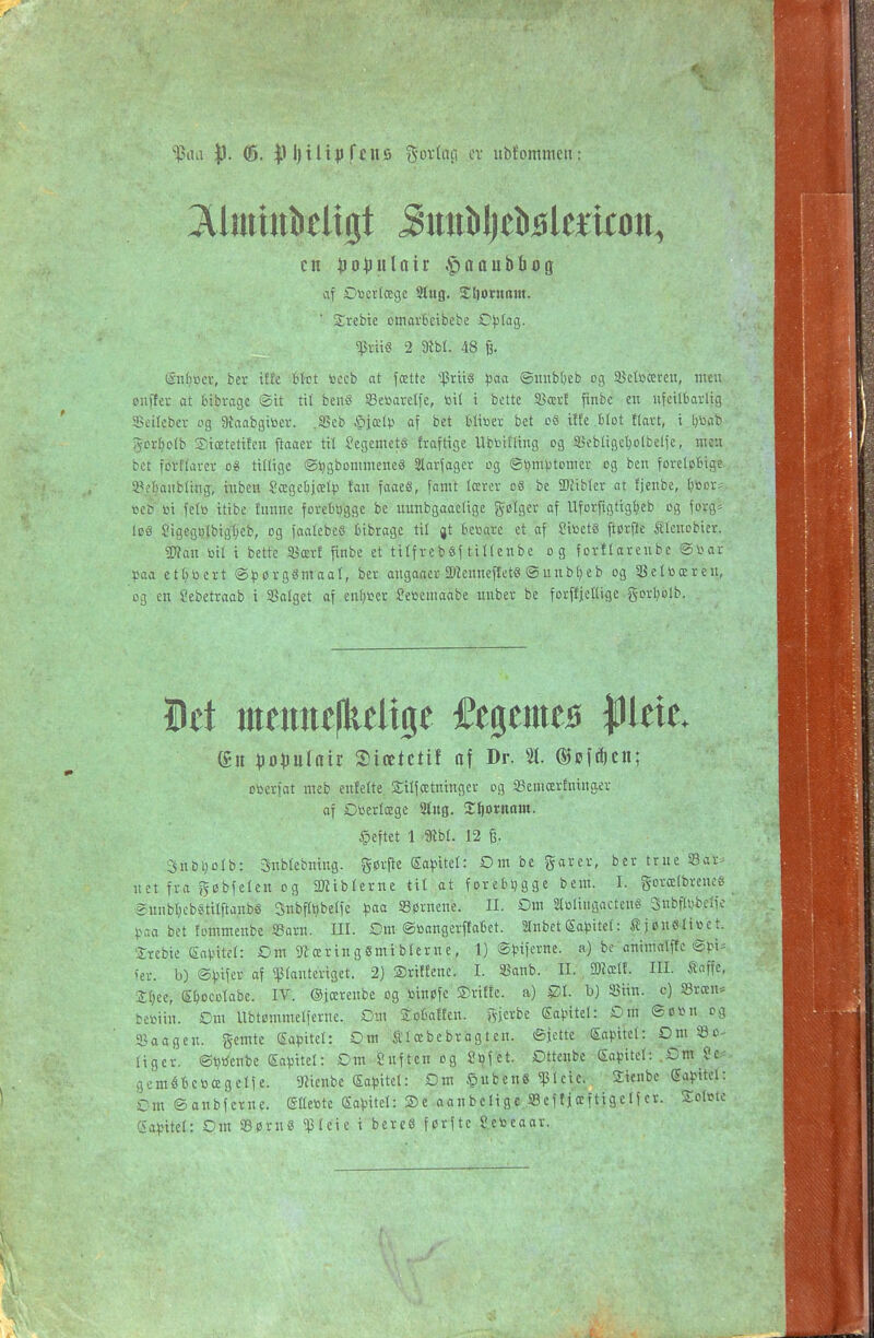 |). ®. |) 1)ilt^) fens gortafi cv ubfommcit: 3llmtnkligt Jmibljctisleilcott, cn |io^)ulair .f)aaubIJog af Citoerlægc 9tug. SliorHom. Srebte omarBeibebe D^fag. $m8 2 mhL 48 % Sn^jtset, bet tffe Éfct ioecb at fætte ^Jrité ^3aa ®unb()eb og Sßetöcerext, mtn puffet at Hbrage (gtt til ben§ 33etoarelfe, toH i bette SBæii finbe en ufciI6orIig 3>eirebev og 5)vaabgi»cr. .iBcb ^jætp af bet Umx bet oS ilEe .Blot ftavt, i l)bab ^crfjolb SicEtetüen ftaaer til SegemetS fraftige Ubbifling og Sebügetjolbclfe, nun bet fovffarer o8 tillige ©ijgbonimene« älarfager og S^m^totncr og ben foretetige 33efeaubling, inben Sægebjætip fan faaeS, famt lærer oS be SRiblcr at fjenbe, Ijtior* t)cb m felö itibe fnnne forebygge be uunbgaaelige golger af Uforfigtig^teb og forg= leö Sigegi)(bigljeb, og foalcbeS tibrage til jt beuarc et af ?itoetS ftørfte Älcnobier. ?Wan toil i bette SJærf finbe et ttlfrebSftillenbe og forflarcubc ®»ar paa etl;bert ©^tsrgémaal, ber angaaer ^^'^e^nefIetg ©uubljeb og SSelbæren, og en Sebetraab i SSatget af engtet Jeöemaabe unber be forffjeltige gorl^olb. (£n ))o^)ulair 3)iætctif af Dr. %. ®øfcf)cn; otoerfat meb enfelte. Silfcetninger og SSeniærfninaer af Dserlæge Stug. S^oritnm. §eftet 1 'Slbl. 12 ß. 3nDi)olb: ynblebning. gørjte ^apitd: Dm be garer, ber true iß ar- net fra gebfelen og alibierne til at fore6t)gge bent. I. gorælbrenes emibl;cb«tilftanbö Snbftljbelfc paa SSørnene. II. Om aolingactenS SnbflvWfc ^Mia bet tommenbe SSarn. ni. Dm ©öangerffatet. anbct(5a<3itet: tien«Iittct. •Irebie Eni.ntel: Om S^æringSmiblerne, 1) @t.nfernc. a) be animalftc i2).n^ fer. b) @))ifer af planteriget. 2) Sriffenc. I. SBanb. • li.-, SRælf. III. Saffe, Xi)tt, S^ocotabe. IV. ©jærenbe og '.toinøfe ©riffe. a) b) 5Biin. c) ißrcen* betoiin. Om Ubtemmelferne, Dm toBafEcn. fvjerbe Sa).ntel: Dm <Sßtn og Saagen. gemte Sa^jttel: Om Slæbebrag ten. ejettc Sapitcl: Dm bo- liger, ©ijtfenbe Sa^jitel: Dm ?nften og Stjf'et. Ottenbe Sa^jitcl: ,Dm ?e-< gcmébcticegelfe. giienbe So^sitel: Om §uben8 $lcie. Sicnbe Sapttel: Dm ©anbferne. (SHetitc Sa^-ntel: ©e aanbcligc æeftjæftigclfcr. SoIimc (Sa^jitel: Dm 93ørnS «pleie i bcreS førftc Scecaar.