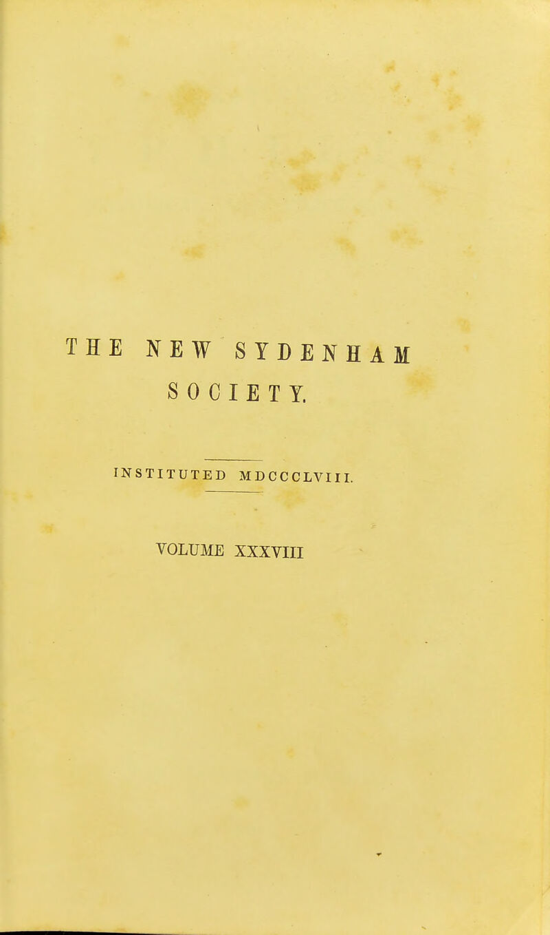 E NEW SYDENÏÏAM SOCIETY. INSTITUTED MDCCCLVIII. VOLUME XXXVIII