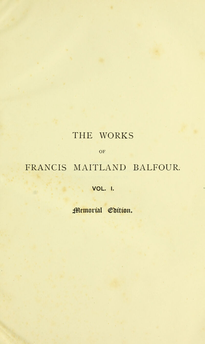 , THE WORKS OF FRANCIS MAITLAND BALFOUR. VOL. I. ^Memorial (©iftioit.
