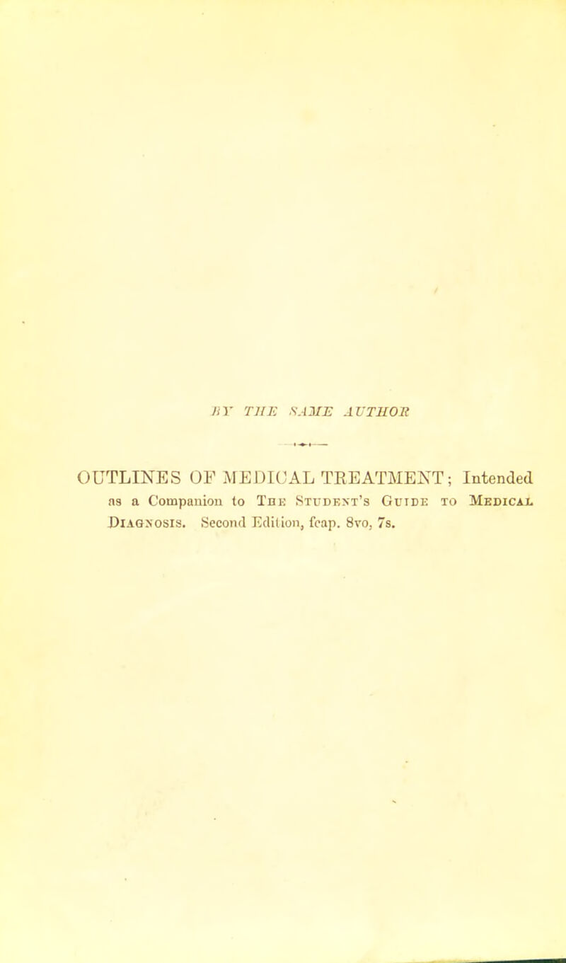 HY THE S.UIE AVTROU OUTLINES OF MEDIUAL TREATMENT; Intended ns a Companion to Tek Student's Guide to Medicaj. Diagnosis. Second Edition, fcap. 8vo, 7s.