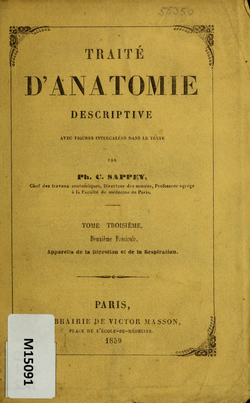 TRAITE D'ANATOMIE DESCRIPTIVE AVEC FIGURES INTERCALEES DANS LE TEXTE Plu €. 9AM*jnir, Chef des travaux anatomiques, Directeur des musées, Professeur agrégé à la Faculté de médecine de Paris. TOME TROISIÈME, Deuxième Fascicule. Appareils de Ja ingestion cl île la Kespiraiion. PARIS, BllA'IRIE J)E .VICTOR MASSON, PLACE DE L*ÉC0LE^DE~MÉ D ÊCINE. 1859 un O