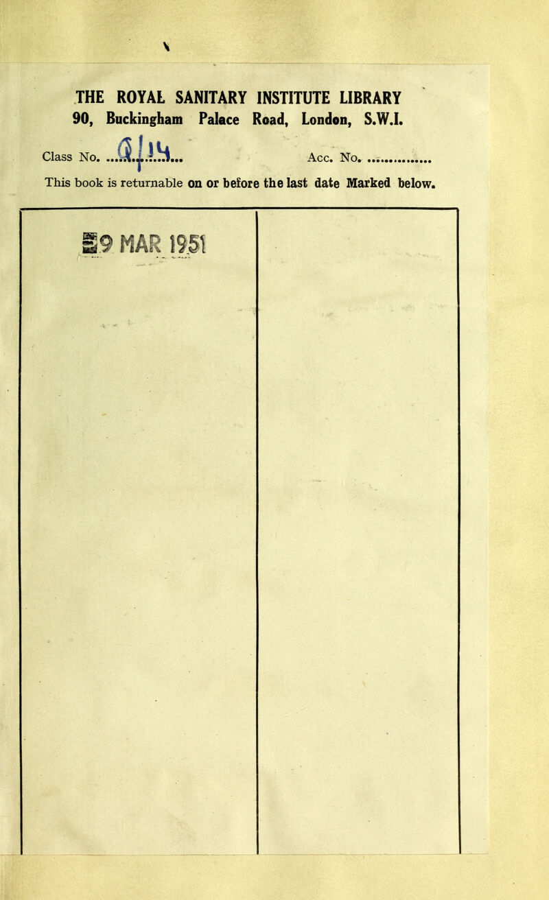 THE ROYAL SANITARY INSTITUTE LIBRARY 90, Buckingham Palace Road, London, S.W.L Class No. Acc. No. This book is returnable on or before the last date Marked below. a9 MAR 19:31