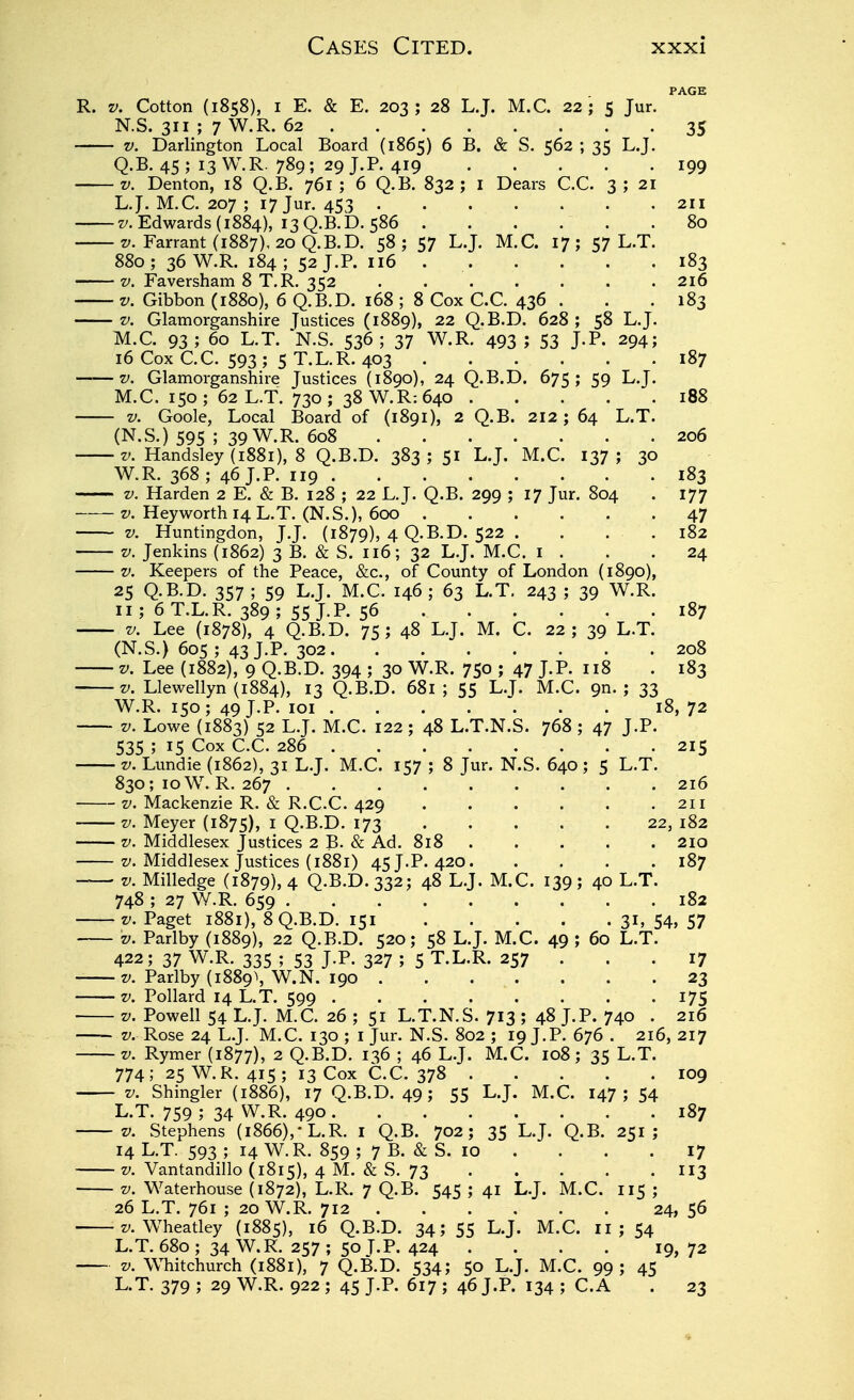 R. V. Cotton (1858), I E. & E. 203; 28 LJ. M.C. 22; 5 Jur. N.S. 311 ; 7 W.R. 62 35 V. Darlington Local Board (1865) 6 B. & S. 562 ; 35 L.J. Q.B. 45; 13 W.R. 789; 29 J.P. 419 199 V. Denton, 18 Q.B. 761; 6 Q.B. 832; i Dears C.C. 3; 21 L.J. M.C. 207 ; 17 Jur. 453 211 z/. Edwards (1884), 13 Q.B. b. 586 80 z;. Farrant (1887), 20 Q.B.D. 58; 57 L.J. M.C. 17; 57 L.T. 880; 36 W.R. 184; 52 J.P. 116 183 V. Faversham 8 T.R. 352 216 V. Gibbon (1880), 6 Q.B.D. 168 ; 8 Cox C.C. 436 . . . 183 V. Glamorganshire Justices (1889), 22 Q.B.D. 628; 58 L.J. M.C. 93; 60 L.T. N.S. 536; 37 W.R. 493 ; 53 J-P- 294; 16 Cox C.C. 593 ; 5 T.L.R. 403 187 V, Glamorganshire Justices (1890), 24 Q.B.D. 675; 59 L.J. M.C. 150 ; 62 L.T. 730 ; 38 W.R: 640 188 V. Goole, Local Board of (1891), 2 Q.B. 212; 64 L.T. (N.S.) 595 ; 39 W.R. 608 206 z;. Handsley {1881), 8 Q.B.D. 383; 51 L.J. M.C. 137; 30 W.R. 368; 46 J.P. 119 183 V. Harden 2 E. & B. 128 ; 22 L.J. Q.B. 299 ; 17 Jur. 804 . 177 V. Heyworth 14 L.T. (N.S.), 600 47 V. Huntingdon, J.J. (1879), 4 Q.B.D. 522 . . . .182 V. Jenkins (1862) 3 B. & S. 116; 32 L.J. M.C. i . . .24 V. Keepers of the Peace, &c., of County of London (1890), 25 Q.B.D. 357 ; 59 L.J. M.C. 146 ; 63 L.T. 243 ; 39 W.R. II ; 6 T.L.R. 389 ; 55 J.P. 56 187 V. Lee (1878), 4 Q.B.D. 75; 48 L.J. M. C. 22; 39 L.T. (N.S.) 605 ; 43 J-P- 302 208 V. Lee (1882), 9 Q.B.D. 394 ; 30 W.R. 750 ; 47 J.P. 118 . 183 V. Llewellyn (1884), 13 Q.B.D. 681; 55 L.J. M.C. 9n. ; 33 W.R. 150; 49 J.P- loi 18, 72 V. Lowe (1883) 52 L.J. M.C. 122; 48 L.T.N.S. 768 ; 47 J.P. 535 ; 15 Cox C.C. 286 215 V. Lundie (1862), 31 L.J. M.C. 157 ; 8 Jur. N.S. 640; 5 L.T. 830; loW. R. 267 216 V. Mackenzie R. & R.C.C. 429 211 V. Meyer (1875), I Q-B.D. 173 22, 182 V. Middlesex Justices 2 B. & Ad. 818 210 V. Middlesex Justices (1881) 45 J.P. 420 187 -— V. Milledge (1879), 4 Q.B.D. 332; 48 L.J. M.C. 139; 40 L.T. 748 ; 27 W.R. 659 182 V. Paget 1881), 8 Q.B.D. 151 31, 54, 57 V. Parlby (1889), 22 Q.B.D. 520; 58 L.J. M.C. 49 ; 60 L.T. 422; 37 W.R. 335 ; 53 J.P. 327 ; 5 T.L.R. 257 .. . 17 V. Parlby (1889^ W.N. 190 23 V. Pollard 14 L.T. 599 175 ■ V. Powell 54 L.J. M.C. 26 ; 51 L.T.N.S. 713 ; 48 J.P. 740 . 216 z'. Rose 24 L.J. M.C. 130; i Jur. N.S. 802; 19 J.P. 676 . 216, 217 — V. Rymer (1877), 2 Q.B.D. 136 ; 46 L.J. M.C. 108; 35 L.T. 774; 25 W.R. 415; 13 Cox C.C. 378 109 V. Shingler (1886), 17 Q.B.D. 49; 55 L.J. M.C. 147; 54 L.T. 759; 34 W.R. 490 187 V. Stephens (1866),-L.R. i Q.B. 702; 35 L.J. Q.B. 251; 14 L.T. 593; 14 W.R. 859; 7 B. &S. 10 .... 17 V. Vantandillo (1815), 4 M. & S. 73 113 V. Waterhouse (1872), L.R. 7 Q.B. 545 ; 41 L.J. M.C. 115 ; 26 L.T. 761 ; 20 W.R. 712 24, 56 z'. W^heatley (1885), 16 Q.B.D. 34; 55 L.J. M.C, ii; 54 L.T. 680; 34 W.R. 257; 50 T.P. 424 .... 19,72 V. Whitchurch (1881), 7 Q.B.D. 534; 50 L.J. M.C. 99; 45 L.T. 379; 29 W.R. 922; 45 J.P. 617; 46 J.P. 134; C.A . 23