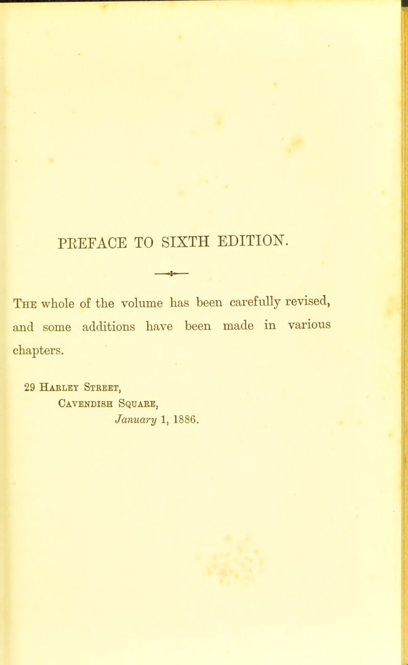 PREFACE TO SIXTH EDITION. The whole of the volume has been carefully revised, and some additions have been made in various chapters. 29 Haelet Street, Cavendish Square,