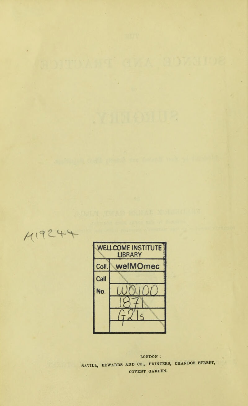 WELLCOME INSTITUTE' LIBRARY Coll. welMOmec Call No. LONDON : Hit, EDWARDS AND CO., PRINTERS, CHANDOS STREET, COVENT GARDEN.