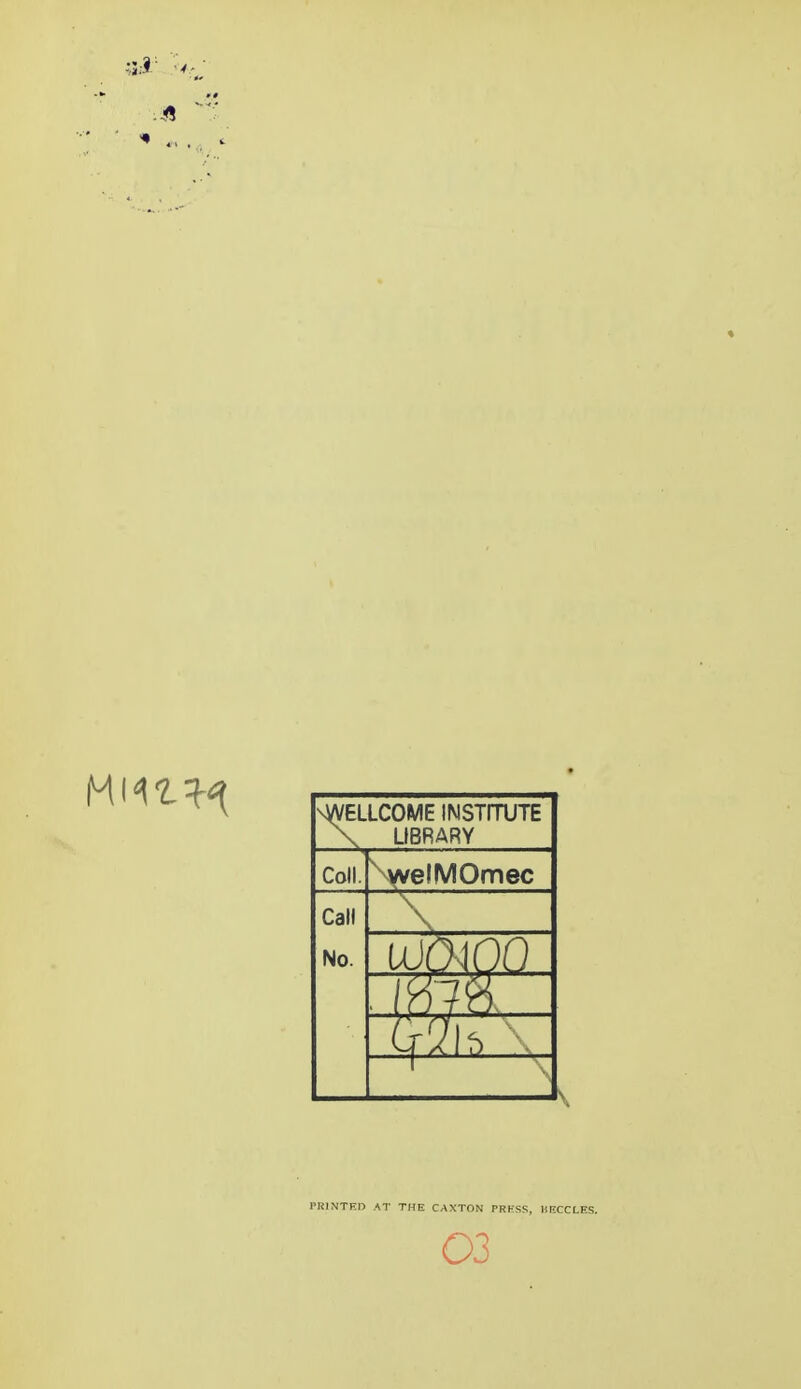 \WELLCOME INSTITUTE \ LIBRARY Coll. \welMOmec Call No. 1'RINTF.D AT THE CAXTON PRKSS, HECCLFS. 03
