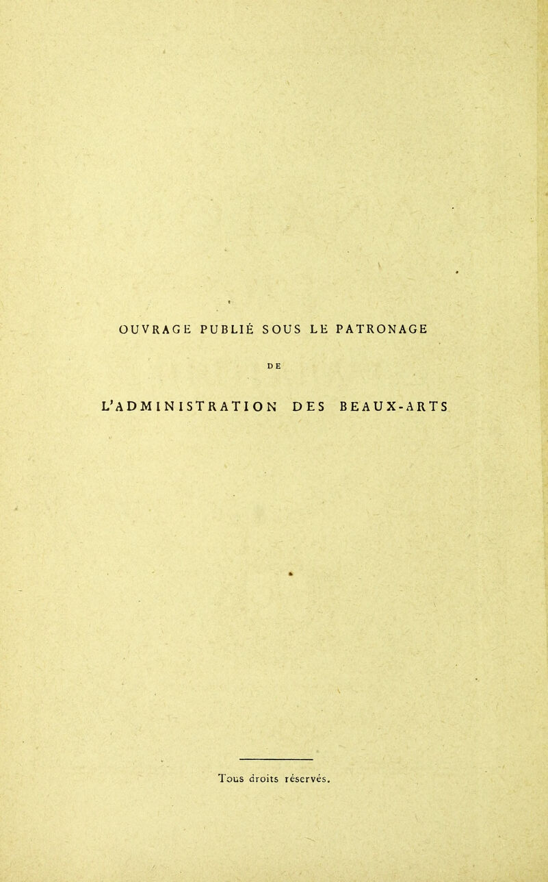 OUVRAGE PUBLIÉ SOUS LE PATRONAGE DE L'ADMINISTRATION DES BEAUX-ARTS Tous droits réservés.