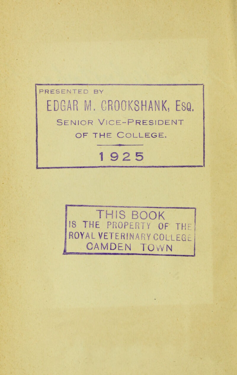 PRESENTED BY EDGAR M. GR00K8HANK, ESQ. Senior Vice-President OF THE College. 192 5 THIS BOOK 18 THE PROPERTY OF THF ROYAL VETERINARY COLLEGl CAMDEN TOvVN