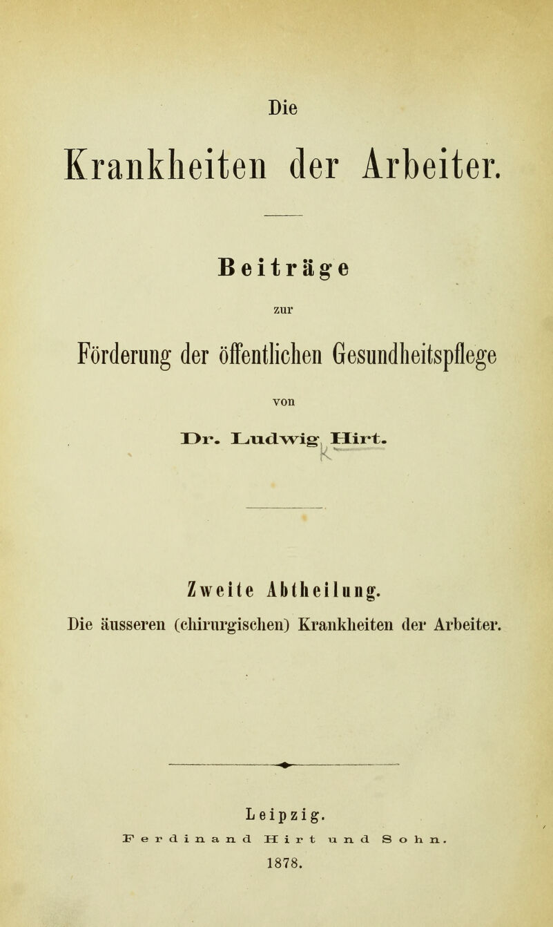 Krankheiten der Arbeiter. Beiträge zur Förderung der öffentlichen Gesundheitspflege von Dr. Lixd-Wig- Hirt. Zweite Abtheilung. Die äusseren (chirurgischen) Krankheiten der Arbeiter. Leipzig. Ferdinand. Hirt und Sohn. 1878.