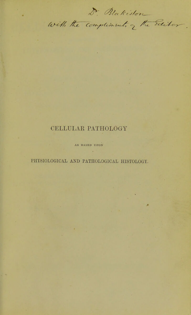 J>7 d/r. CELLULAR PATHOLOGY AS BASED UPON PHYSIOLOGICAL AND PATHOLOGICAL HISTOLOGY.