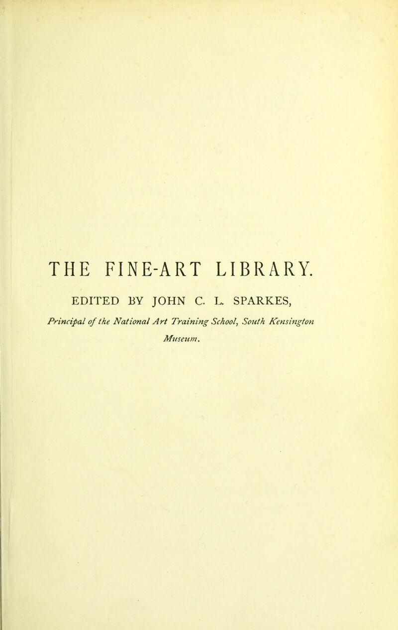 THE FINE-ART LIBRARY. EDITED BY JOHN C L. SPARKES, Principal of the National Art Training School^ South Kensington Museitm.