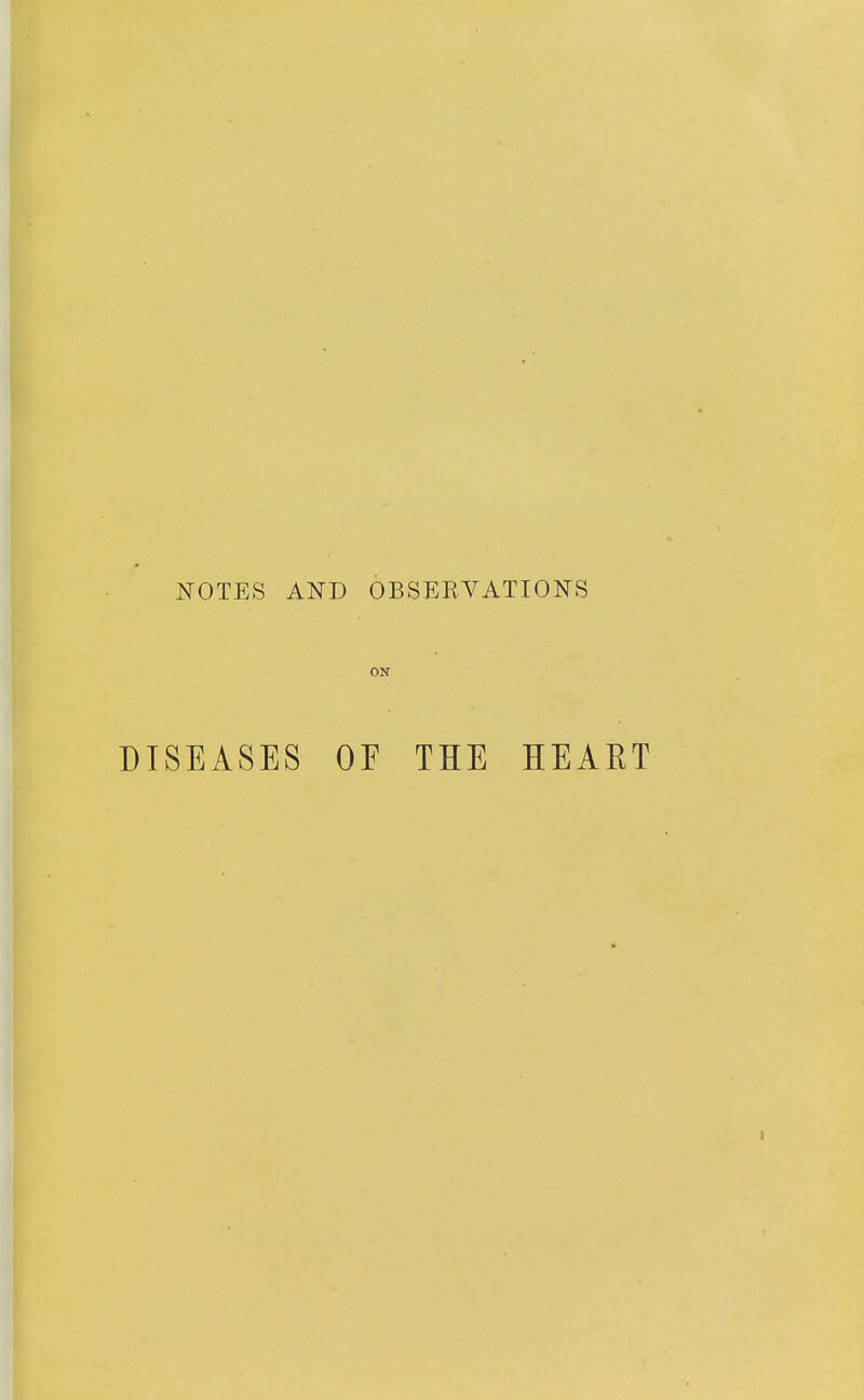 NOTES AND OBSERA^ATIONS ON DISEASES OE THE HEART
