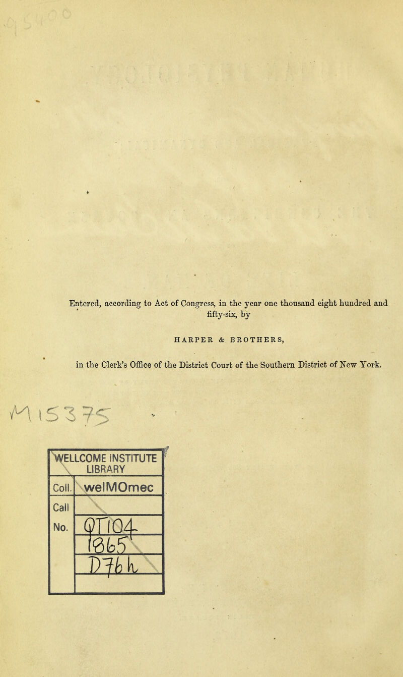 Entered, according to Act of Congress, in the year one thousand eight hundred and fifty-six, by HARPER & BROTHERS, in the Clerk's Office of the District Court of the Southern District of New York. i5 3?5 'WELLCOME INSTITUTE \ LIBRARY Coil. welMOmec Call No.