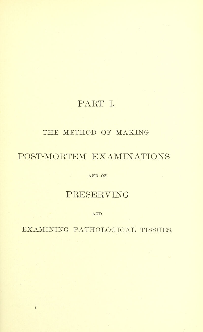 THE METHOD OF MAKING POST-MORTEM EXAMINATIONS AND OF PRESERVING- AND EXAMmmG PATHOLOGICAL TISSUES. 1