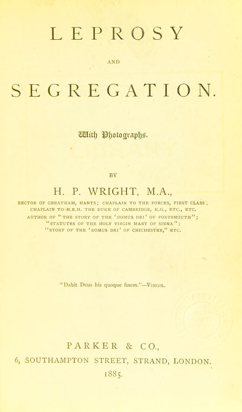 AND SEGREGATION. miti) $!)otogi-apl)£i. BY H. P. WRIGHT, M.A., RECTOR OF CHEATHAM, HANTS ; CHAPLAIN TO THE FORCES, FIRST CLASS , CHAPLAIN TO H.R.H. THE DUKE OF CAMBRIDGE, K.G., ETC., ETC. AUTHOR OF THE STORY OF THE 'DOMUS DEI ' OF PORTSMOUTH; STATUTES OF THE HOLY VIRGIN MARY OF SIENA  ; STORY OF THE 'DOMUS DEI ' OF CHICHESTER, ETC. Dabit Deus his quoque finem.—Virgil. PARKER & CO., 6, SOUTHAMPTON STREET, STRAND, LONDON. 1885.