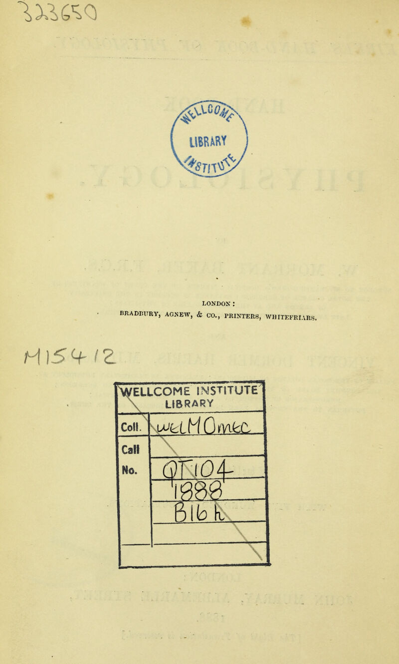 BRADIUIRY, AG.NEW, & CO., PRINTERS, WHITP:FRI/, AWELLCOME INSTITUTE \ LIBRARY — '\ Coll. Call No.