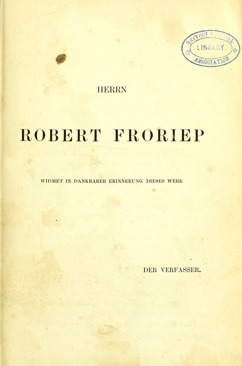 HERRN ROBERT FRORIEP WIDMET IN DANKBARER ERINNERUNG DIESES WERK DER VERFASSER.