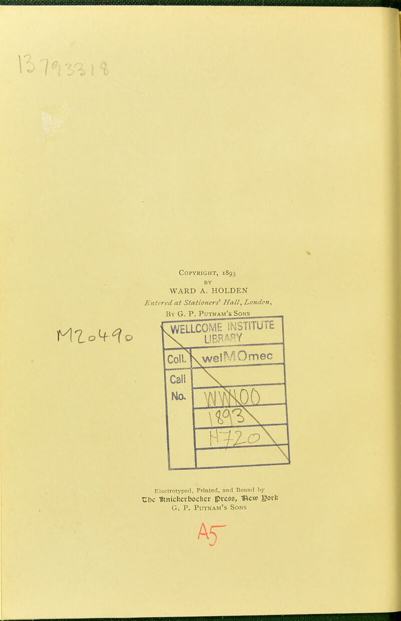 Copyright, 1893 BY WARD A. HOLDEN Entered at Stationers' Hail, London^ Coi!.1 Call \%°(^ _ Uleclrotyped, Printed, and Bound by Cbc IKnicljevbocUer Ipress, Iftew lorh G. P. Putnam's Sons