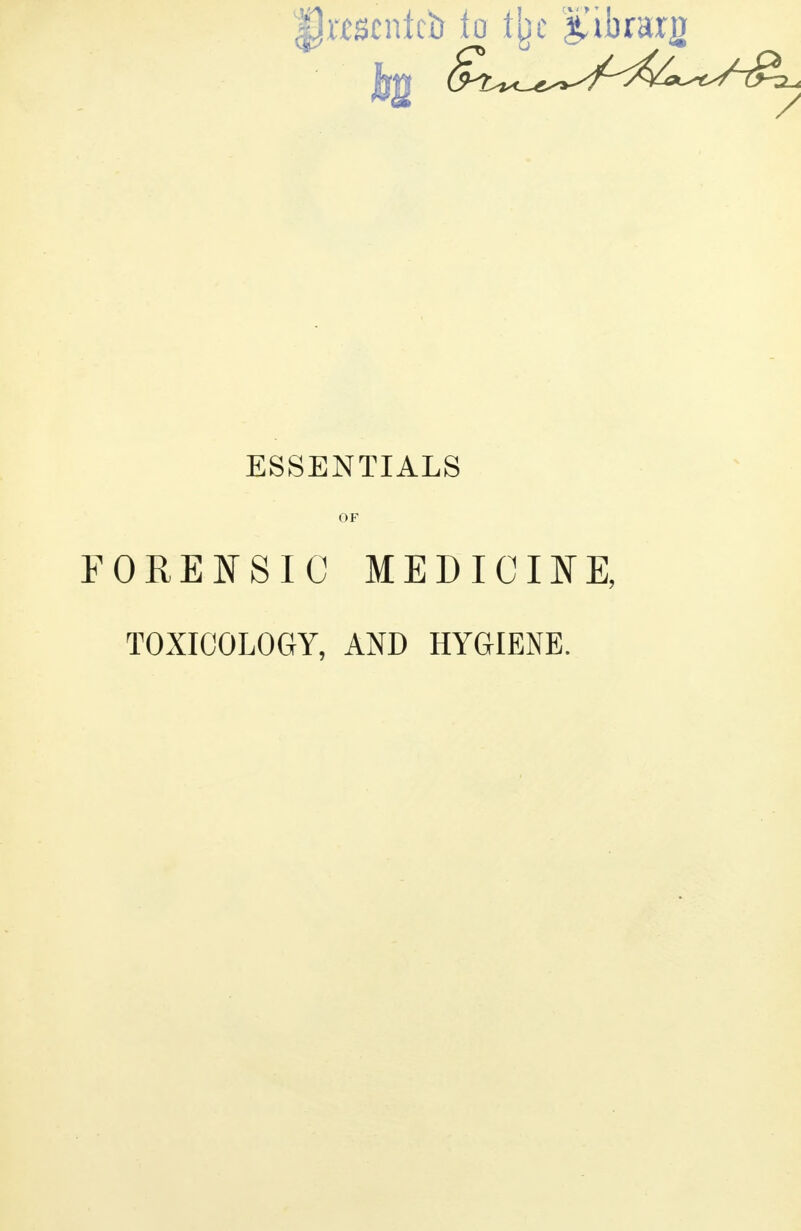 Dttscnlcb to % ^ibrarg ^^^^^ ESSENTIALS OF FORENSIC MEDICINE, TOXICOLOGY, AND HYGIENE.