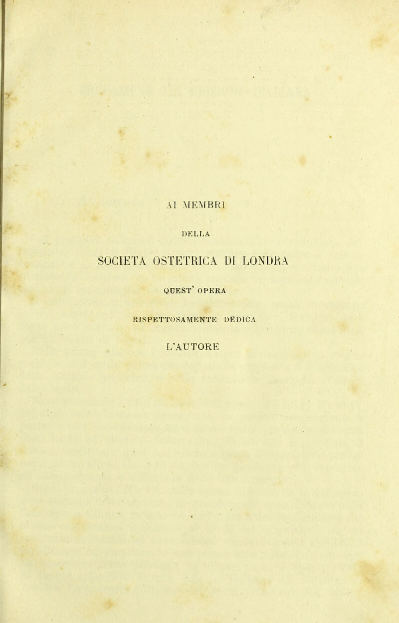 Al MEMBRI DELLA SOCIETÀ OSTETRICA DI LONDRA qdest' opera rispettosamente dedica L'AUTORE