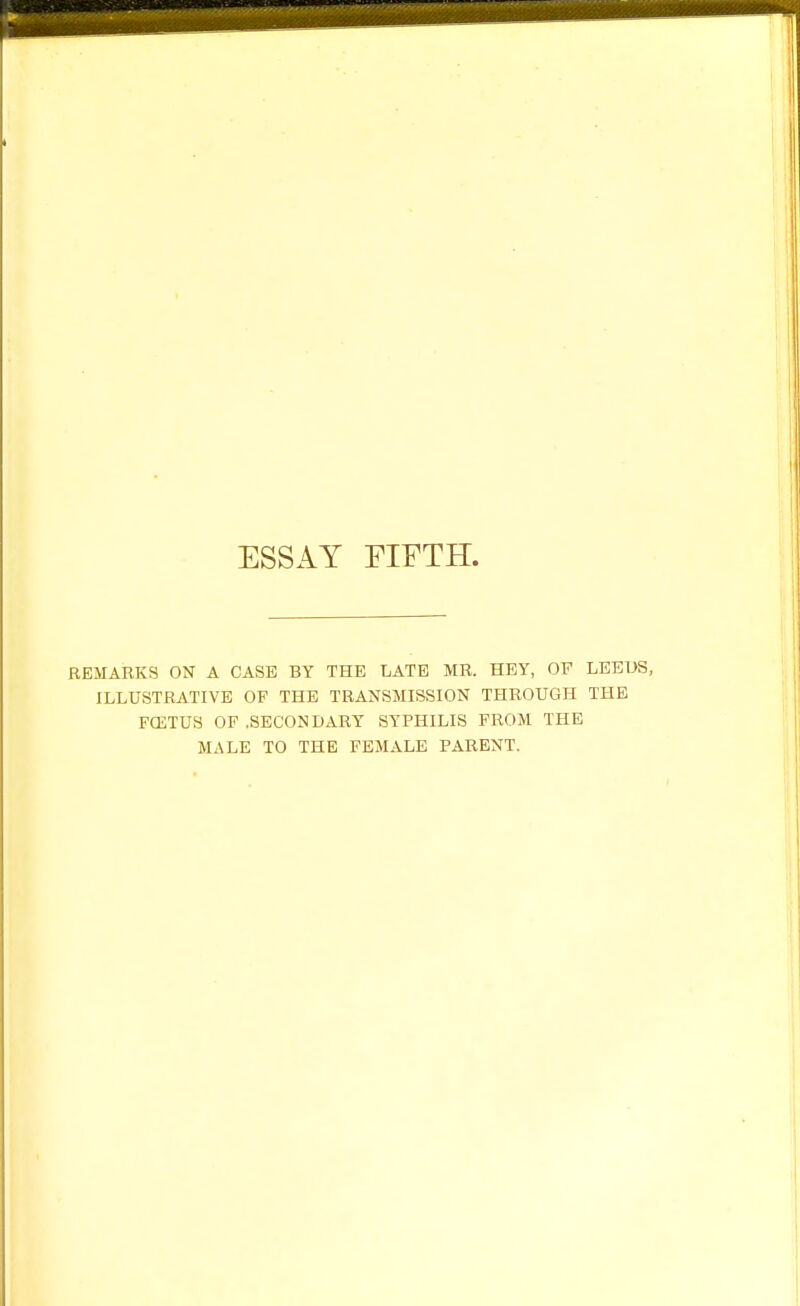 REMARKS ON A CASE BY THE LATE MR. HEY, OF LEEUS, ILLUSTRATIVE OF THE TRANSMISSION THROUGH THE FCETUS OF .SECONDARY SYPHILIS FROM THE MALE TO THE FEMALE PARENT.
