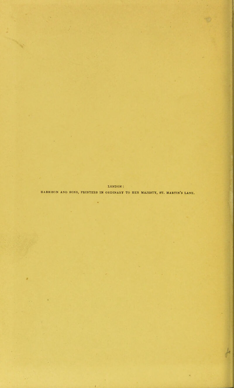 LONDON: HARBISON AND SONS, PRINTERS IN ORDINARY TO HER MAJESTY, ST. MARTIN'S LANE. I