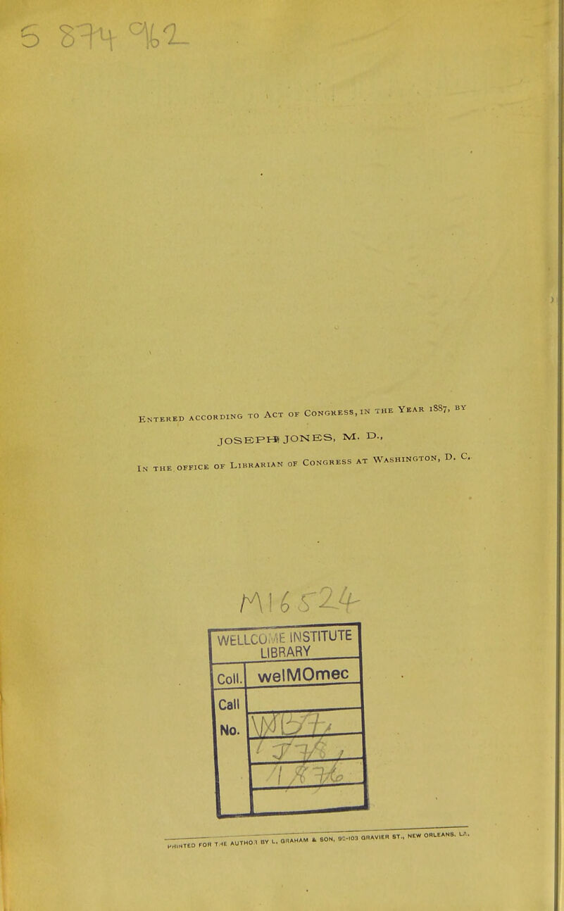 5 Entered according to Act of Congress, in the Year 1887, by JOSEPt* JONES, M. D-. In the OFFICE OF Librarian of Congress at Washington, D. C.. tA I (> S2A-