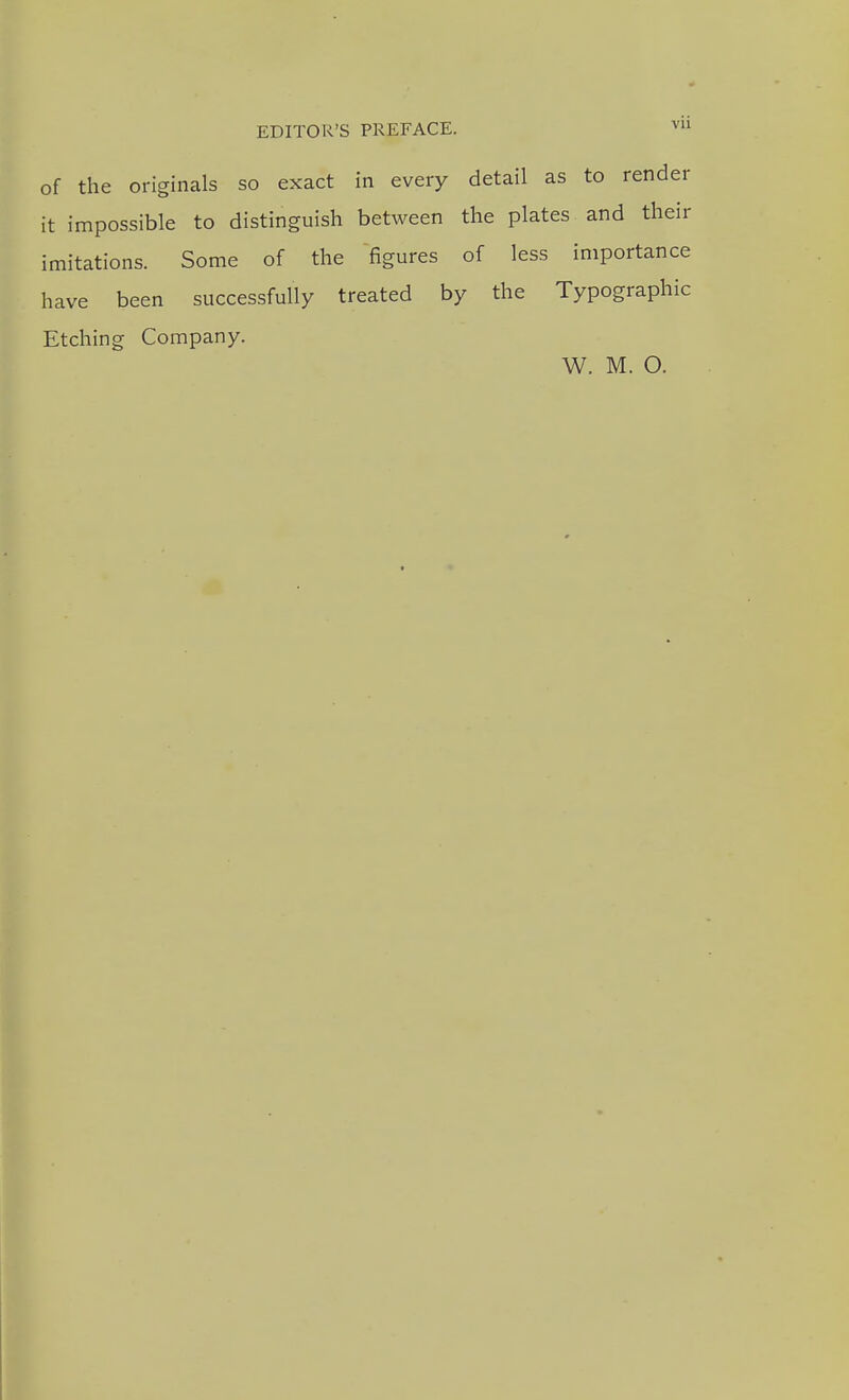 of the originals so exact in every detail as to rende it impossible to distinguish between the plates and thei imitations. Some of the figures of less importanc have been successfully treated by the Typographi Etching Company. W. M. O.