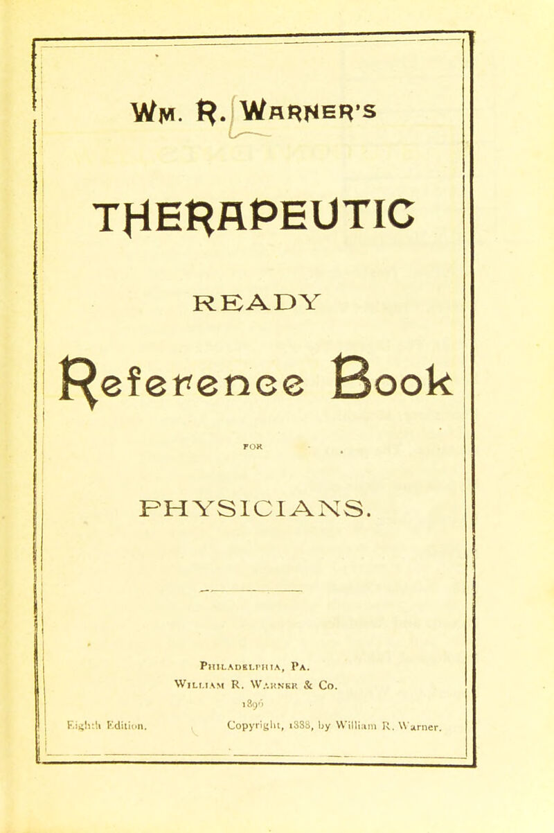 Wm. I?.:Warner's THERAPEUTIC READY f^eference Book PHYSICIANS. Philadelphia, Pa. William R. Warner & Co. F.!£!):'i Edition. Copyright, 1SS8, Ijy William R. W arner.