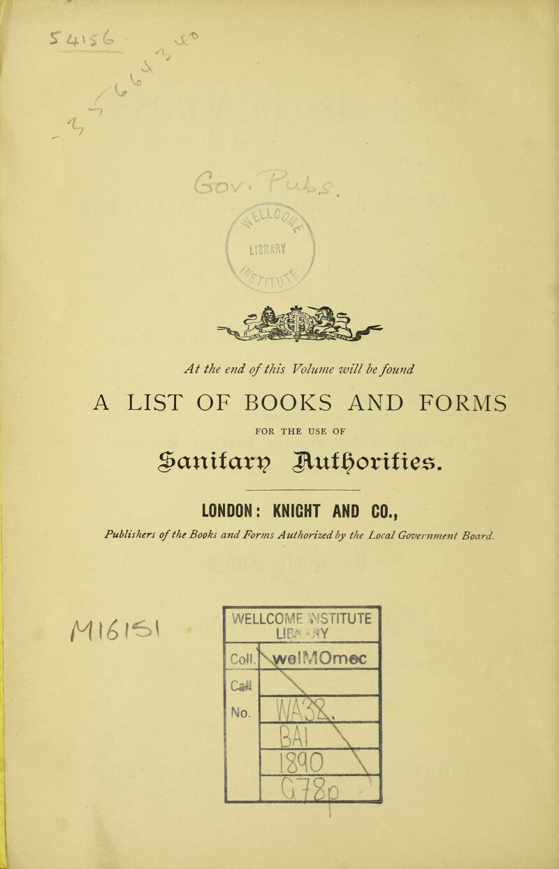 At the end of this Volume will he found A LIST OF BOOKS AND FORMS FOR THE USE OF ^anifari? Jluf^orifies. LONDON: KNIGHT AND CO., Publishers of the Books and Forms Authorized by the Local Government Board. WELLCOME VlSTITUTE LIElM-r^Y Call.' \w@IMOmec C^ No. BA! \ mo \ 01 & '