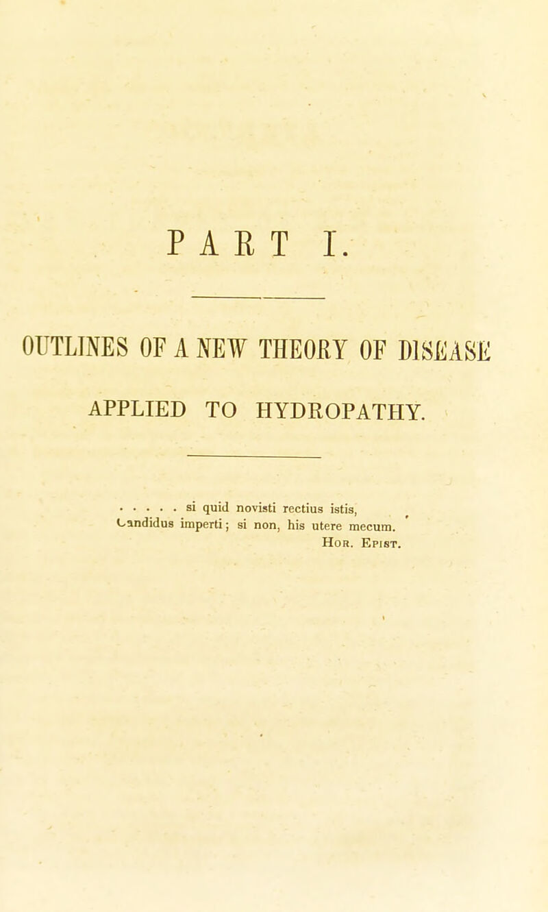 OUTLINES OF A NEW THEORY OF DISEASE APPLIED TO HYDROPATHY. si quid novisti rectius istis, Candidus imperti; si non, his utere mecum. Hor. Epist.