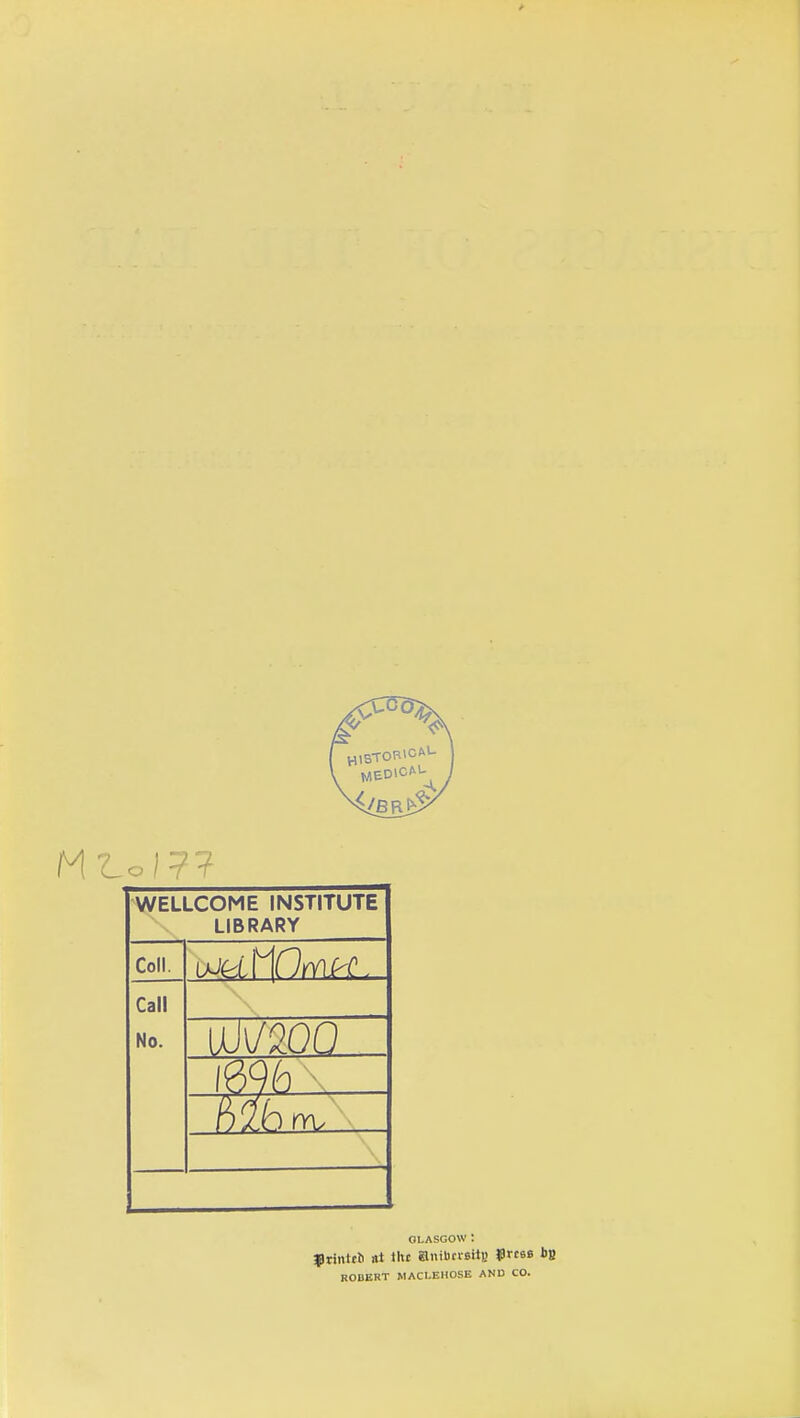 WELLCOME INSTITUTE LIBRARY Coll. Call No. im ^ GLASGOW : f rintf^ at tht anitocreitB ^tcse bB ROBERT MACI.EHOSE AND CO.
