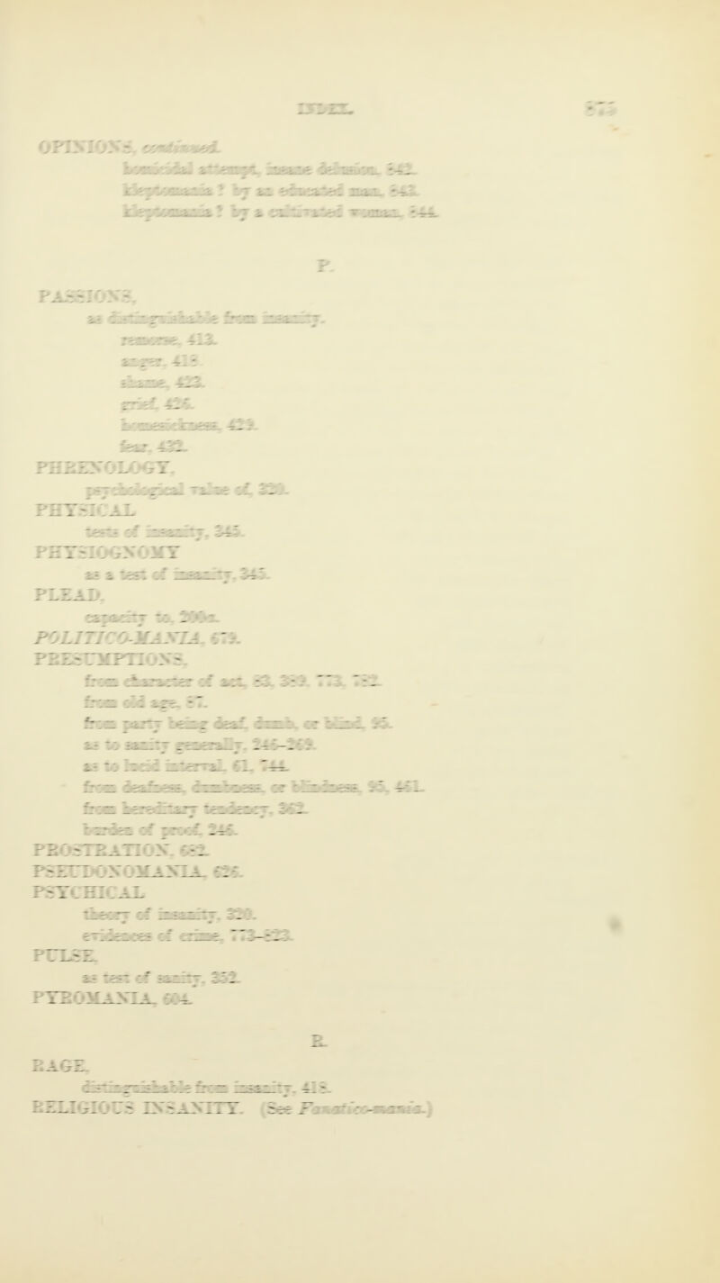 OPINIONS. 'sstdk'u*&L bvSLjt'jiu i**-'’HTC jdey^ns&ifa * by 3 zj^/sjz2*:. & * by 3 [£22£ -41 P pa--: y- fci •v -i- \**zx&:■' PHRENOLOGY. p?7 “iliK :i . PHYSICAL t^S*i iz22ZAj. S4-. PHYSIOGNOMY i* & icSl «f ilS£Z_*7- 245- PLEAO. :i*: • ‘- :: _ ‘ * POLITICiLMAKIA, «7A PRESUMPTIONS. PROSTRATION 6eA PSEUDON0 MARIA. OiV PSYCHICAL test c? =2iz: pyeomania. -y RAGE. - — - - fj-_- — V?.- — RELIGIOUS INSANITY. E. t]; /Or
