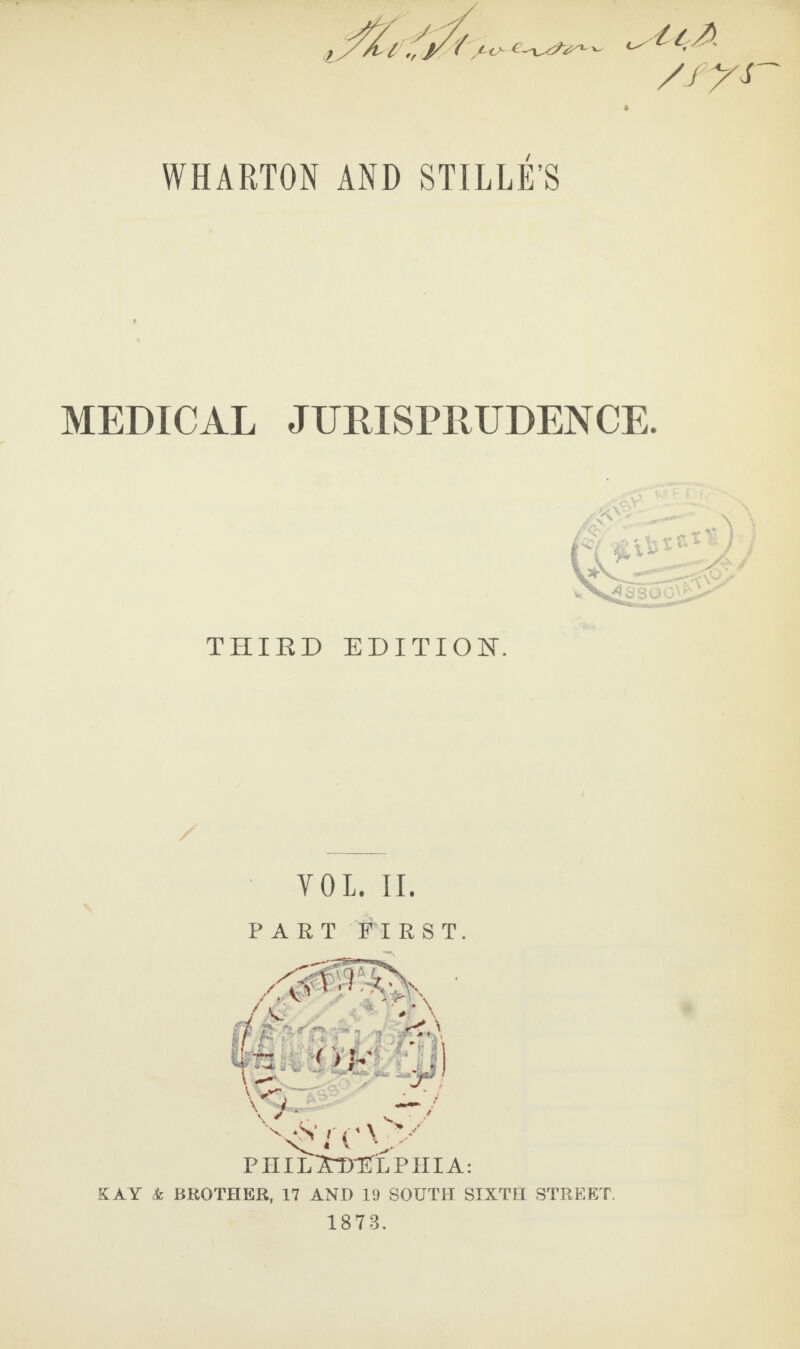 /fy* WHARTON AND STILLES MEDICAL JURISPRUDENCE. THIRD EDITION. VOL. II. PART FT R S T. v .iA i Kfi : . < VK' . W % ~/ PHIL3T>1?LPHIA: KAY k BROTHER, 17 AND 19 SOUTH SIXTH STREET. 1878.