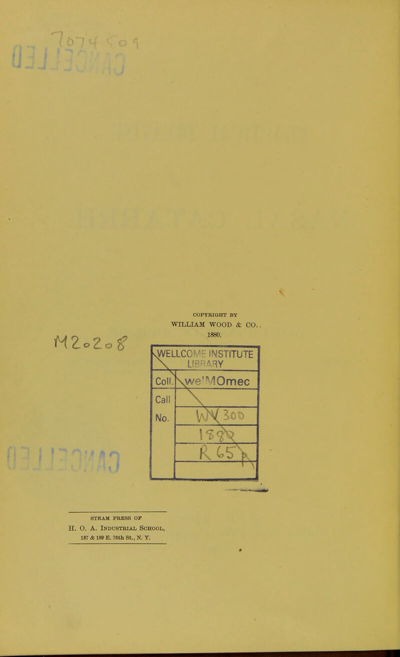 lb-- COPYRIGHT BY WILLIAM WOOD & CO. 1880. yWELLCOM!: INSTITUTE Coll. \we^10mec Call No. STKAM PRESS OF H. O. A. Industrial School, 187 & 189 E. 76th St., N. Y.