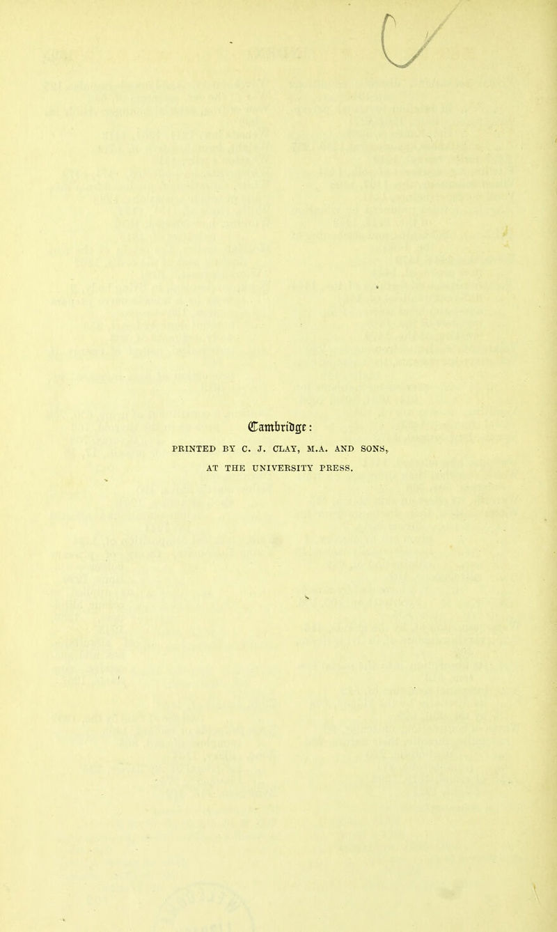 Cambridge: PRINTED BY C. J. CLAY, M.A. AND SONS^ AT THE UNIVERSITY PRESS.