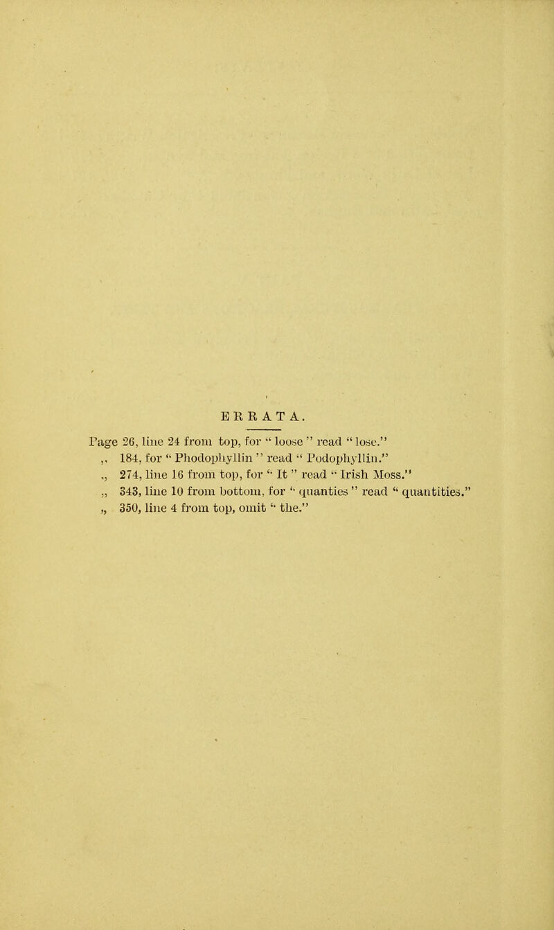 ERRATA. Page 26, line 24 from top, for  loo.sc  read  lose. „ 184, for  Phodophyllin  read  Podophyllin. 274, line 16 from top, for '• It  read  Irish Moss. ., 343, line 10 from bottom, for  quanties  read  quantities. „ 350, line 4 from top, omit  the.