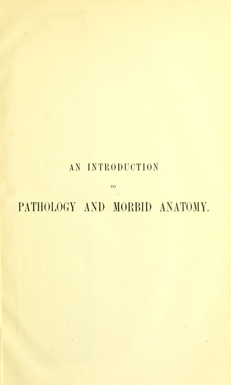 AN INTRODUCTION PATHOLOGY AND MORBID ANATOMY.