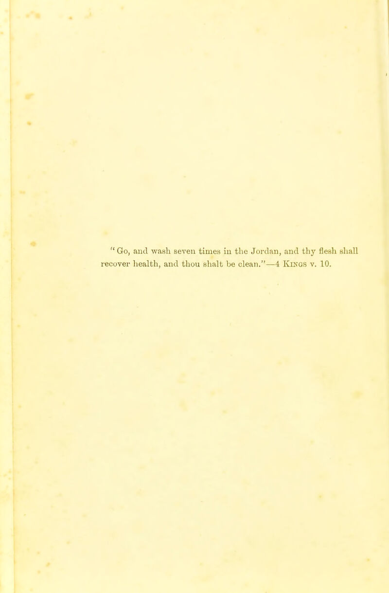  Go, and wash seven times in the Jordan, and thy flesh shall recover health, and thou shalt be clean.—4 Kings v. 10.