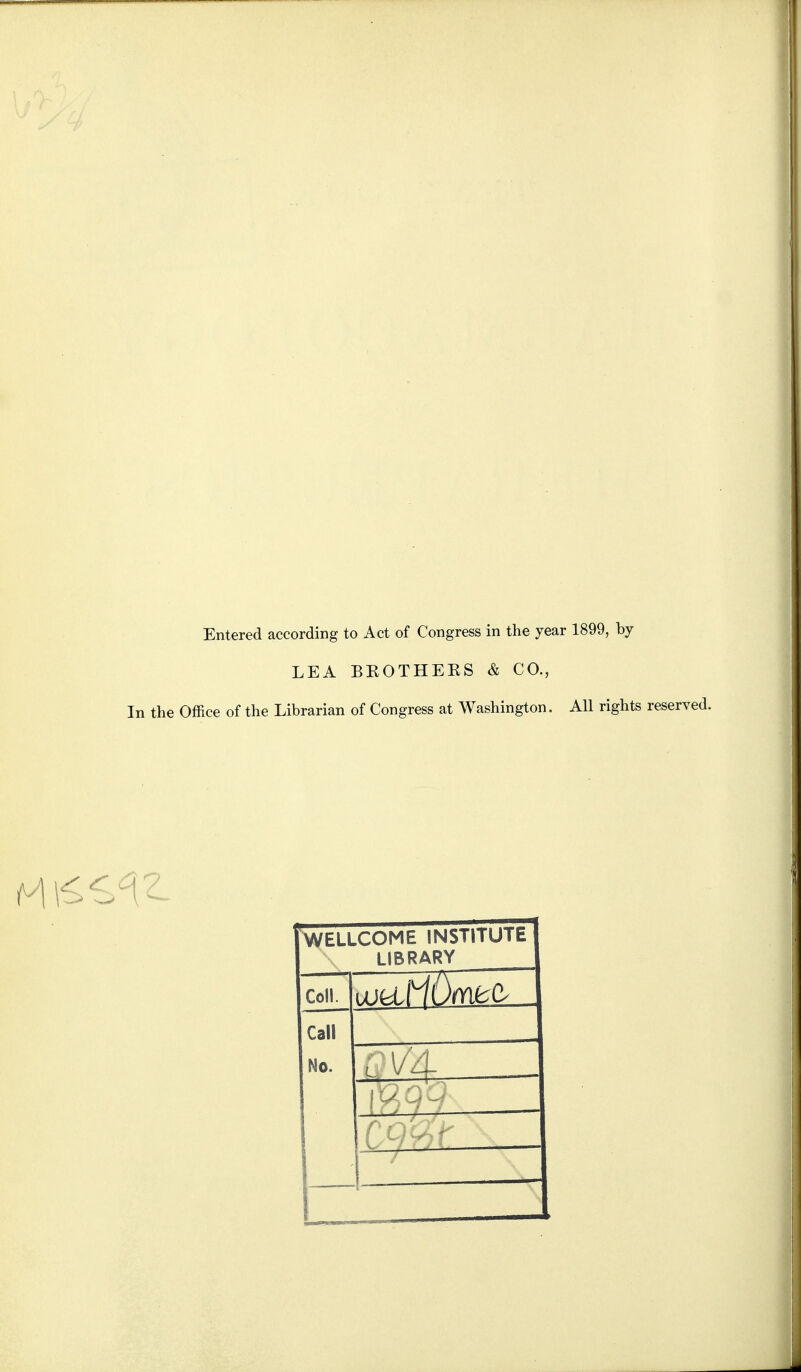 Entered according to Act of Congress in the year 1899, by LEA BKOTHEES & CO., In the Office of the Librarian of Congress at Washington. All rights reserved. WELLCOME INSTITUTE LIBRARY Coll. Call No. y ^