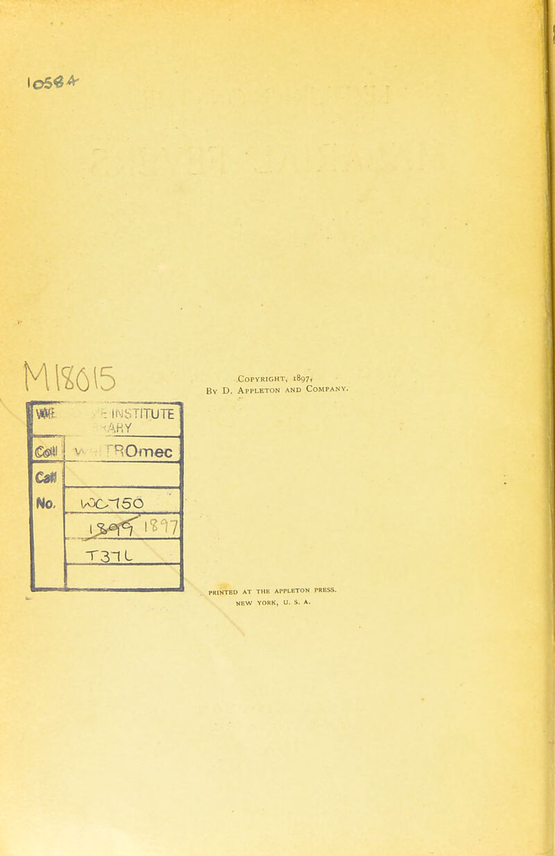 m ■ INSTITUTE AHY CM No. ROmec T3-1L Copyright, 1897, By D. Appleton and Company. PRINTED AT THE APPLETON PRESS. NEW YORK, U. S. A.