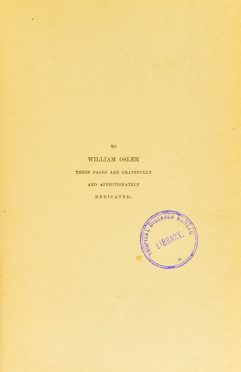 TO WILLIAM OSLER THESE PAGES ARE GRATEFULLY AND AFFECTIONATELY DEDICATED.