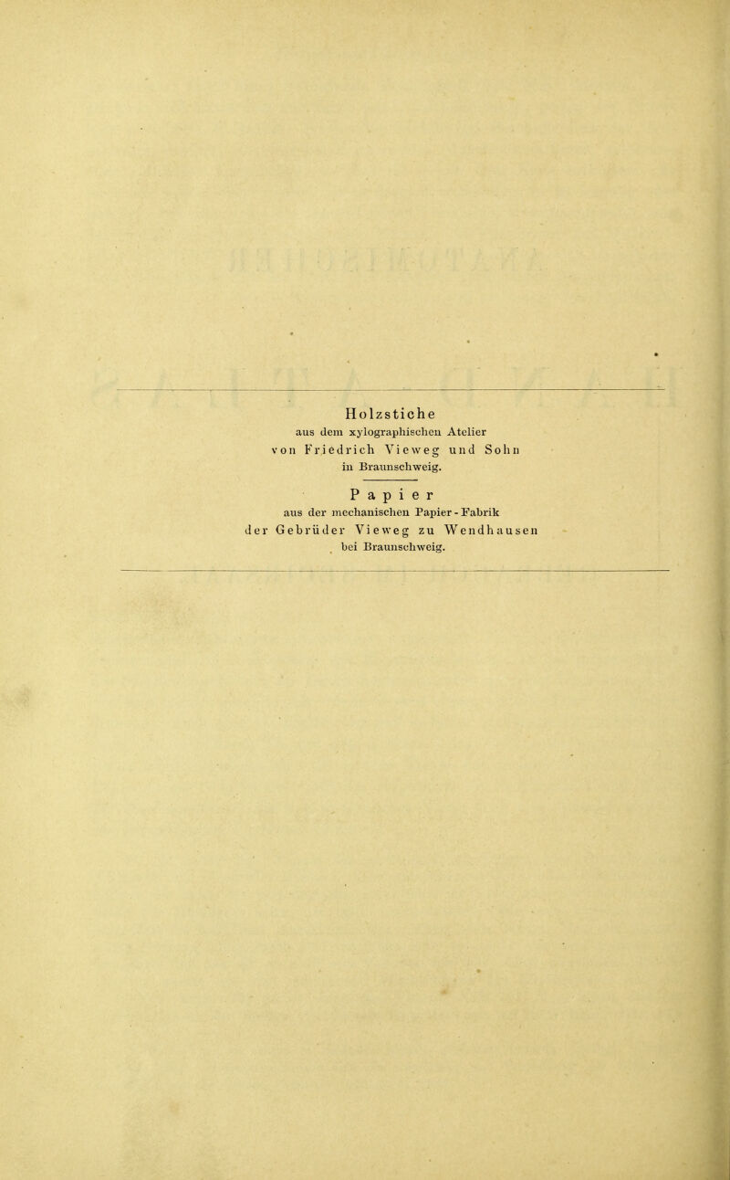 Holzstiche aus dem xylographischeu Atelier von Friedrich Vieweg und Sohn hl Braunschweig. Papier aus der mechanischen Papier - Fabrik der Gebrüder Vieweg zu Wendhausen bei Braunschweig.